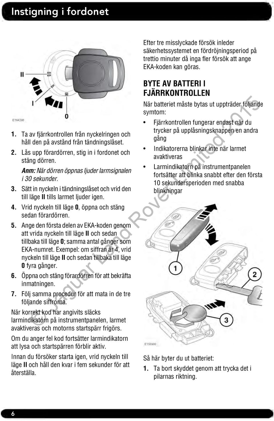 Vrid nyckeln till läge 0, öppna och stäng sedan förardörren. 5.