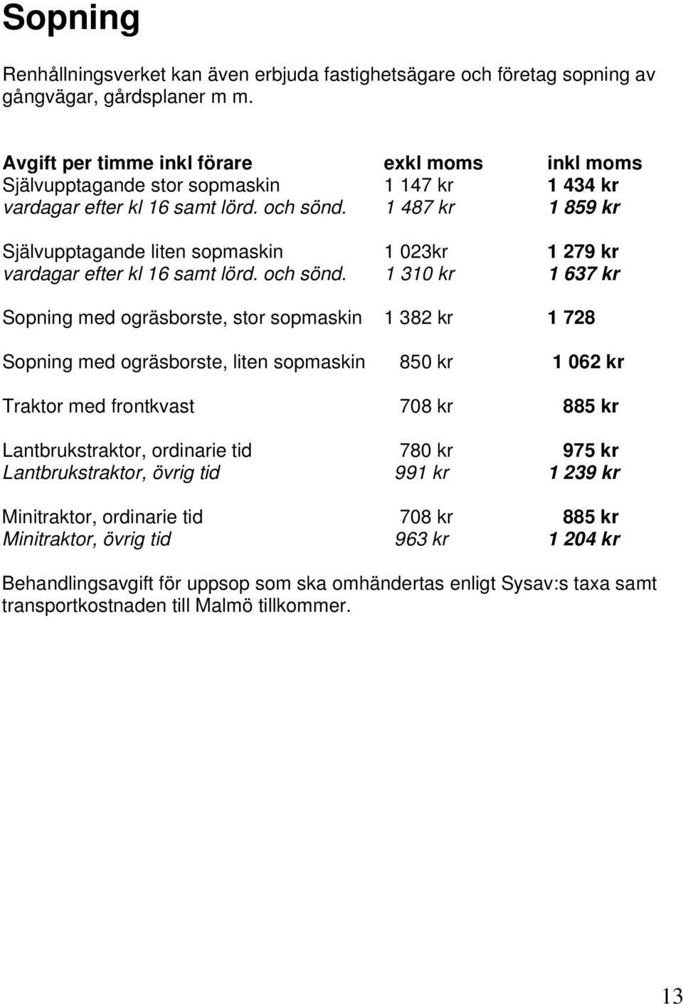 1 487 kr 1 859 kr Självupptagande liten sopmaskin 1 023kr 1 279 kr vardagar efter kl 16 samt lörd. och sönd.