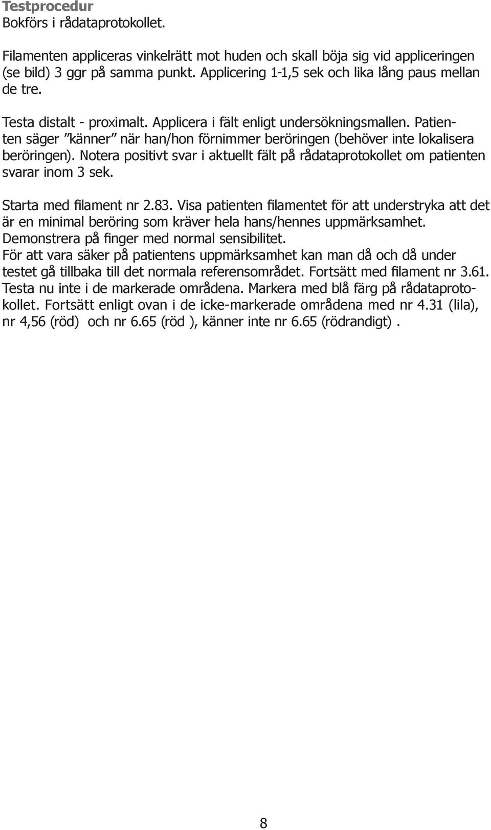 Patienten säger känner när han/hon förnimmer beröringen (behöver inte lokalisera beröringen). Notera positivt svar i aktuellt fält på rådataprotokollet om patienten svarar inom 3 sek.