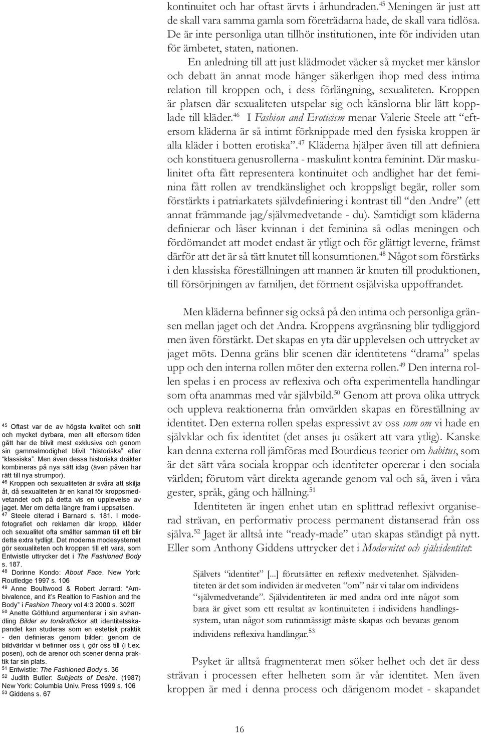 En anledning till att just klädmodet väcker så mycket mer känslor och debatt än annat mode hänger säkerligen ihop med dess intima relation till kroppen och, i dess förlängning, sexualiteten.