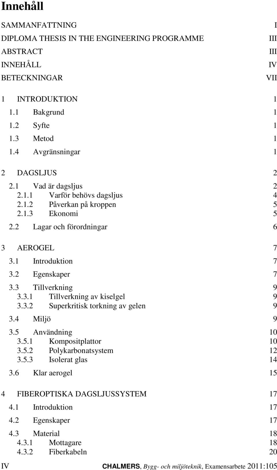 2 Egenskaper 7 3.3 Tillverkning 9 3.3.1 Tillverkning av kiselgel 9 3.3.2 Superkritisk torkning av gelen 9 3.4 Miljö 9 3.5 Användning 10 3.5.1 Kompositplattor 10 3.5.2 Polykarbonatsystem 12 3.5.3 Isolerat glas 14 3.