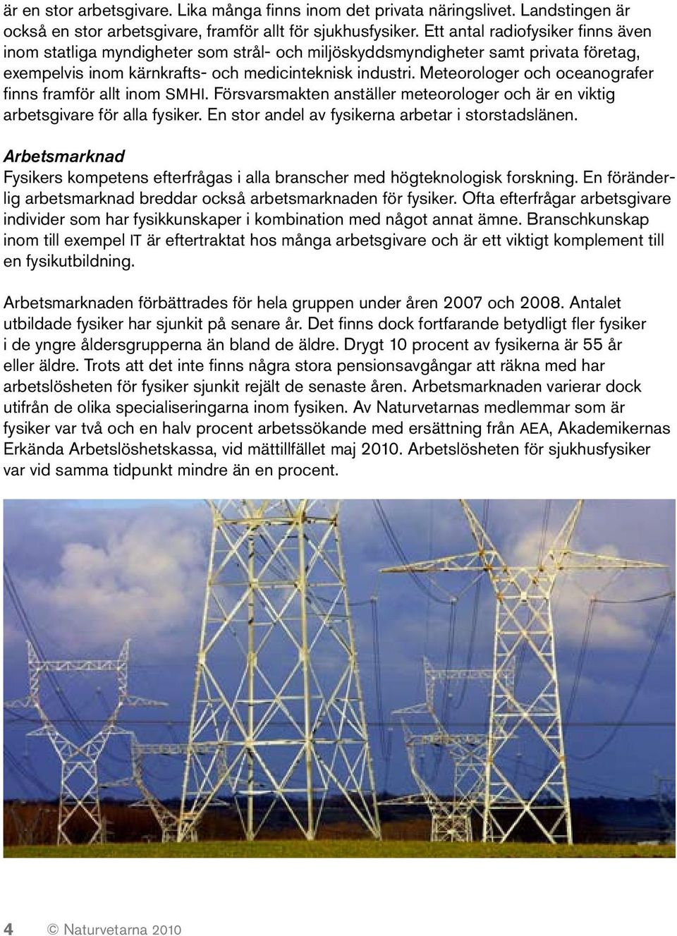 Meteorologer och oceanografer finns framför allt inom SMHI. Försvarsmakten anställer meteorologer och är en viktig arbetsgivare för alla fysiker. En stor andel av fysikerna arbetar i storstadslänen.