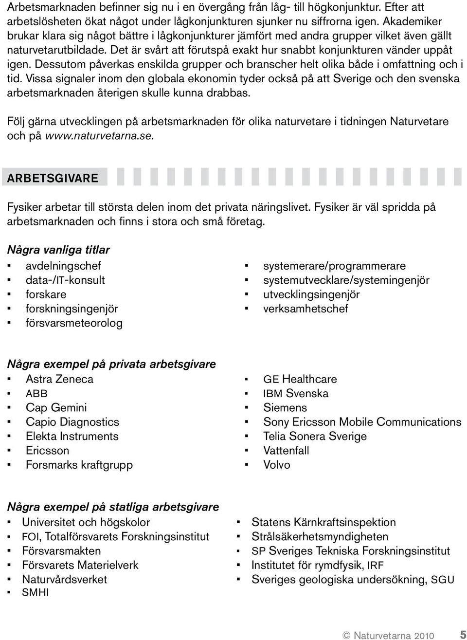 Dessutom påverkas enskilda grupper och branscher helt olika både i omfattning och i tid.