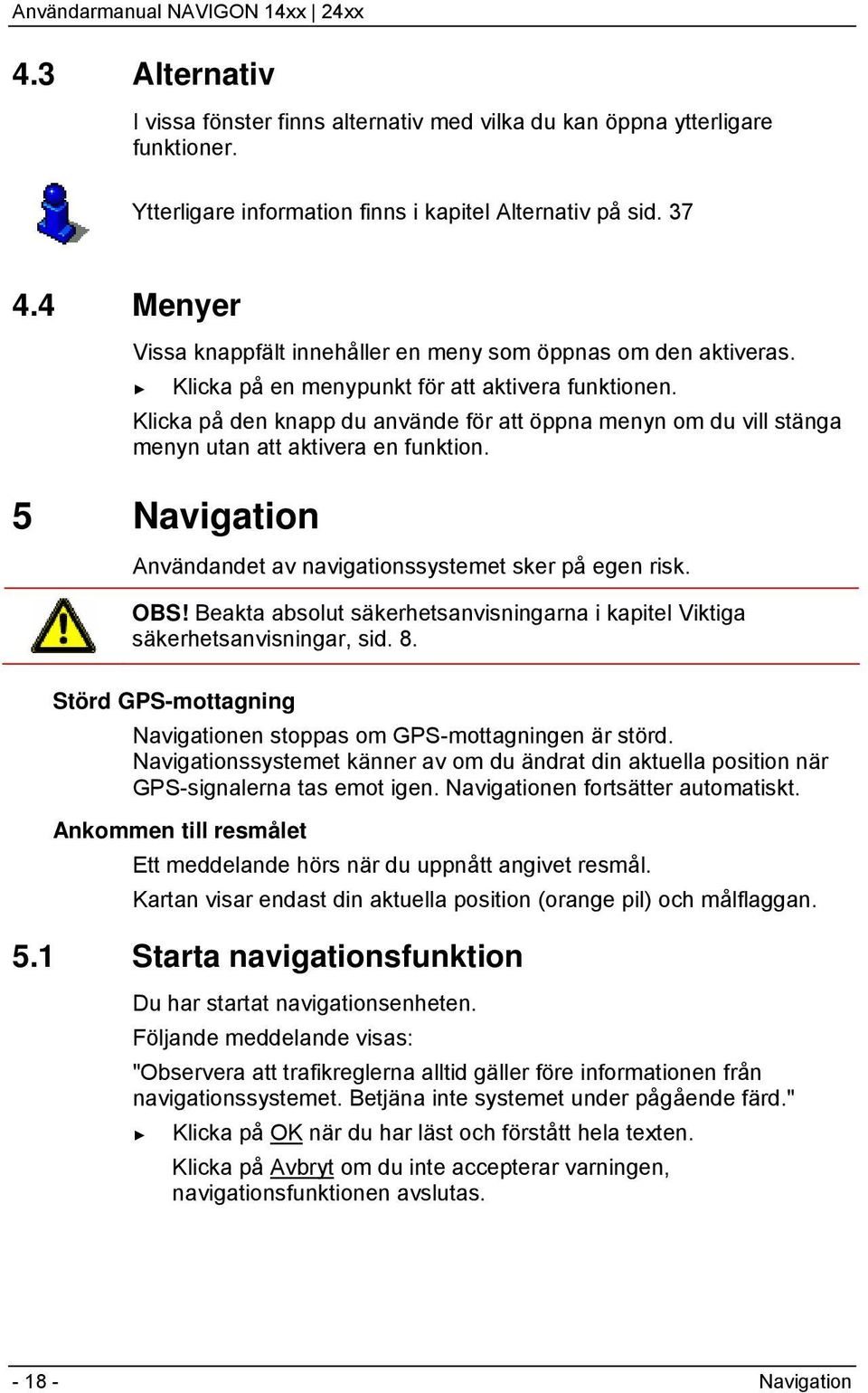 Klicka på den knapp du använde för att öppna menyn om du vill stänga menyn utan att aktivera en funktion. 5 Navigation Användandet av navigationssystemet sker på egen risk. OBS!