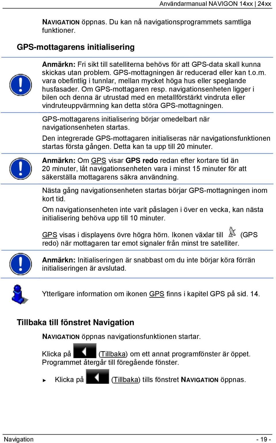 navigationsenheten ligger i bilen och denna är utrustad med en metallförstärkt vindruta eller vindruteuppvärmning kan detta störa GPS-mottagningen.