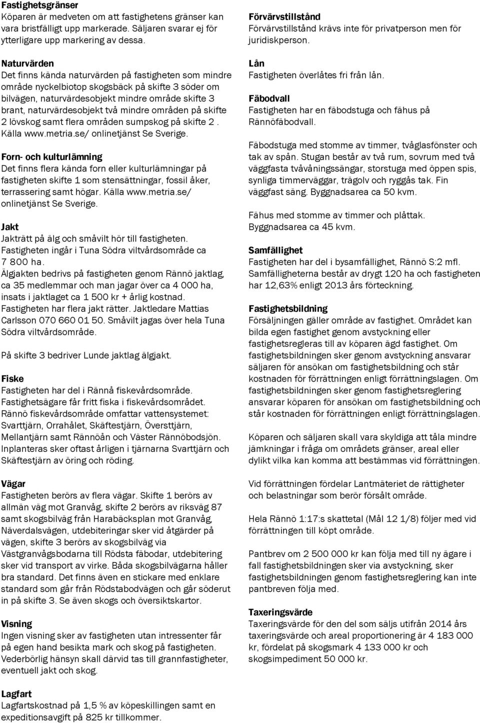 mindre områden på skifte 2 lövskog samt flera områden sumpskog på skifte 2. Källa www.metria.se/ onlinetjänst Se Sverige.