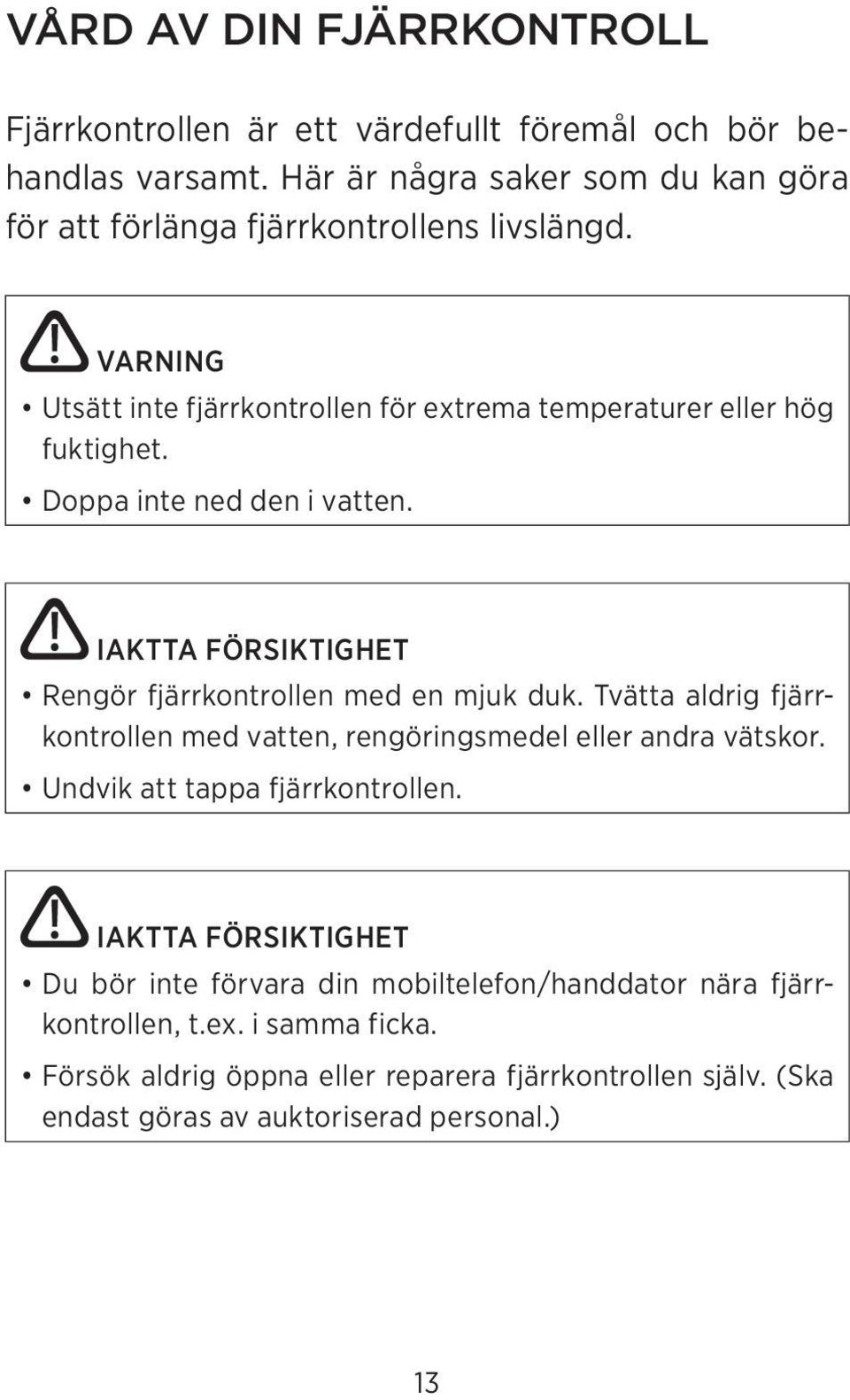 Doppa inte ned den i vatten. IAKTTA FÖRSIKTIGHET Rengör fjärrkontrollen med en mjuk duk. Tvätta aldrig fjärrkontrollen med vatten, rengöringsmedel eller andra vätskor.