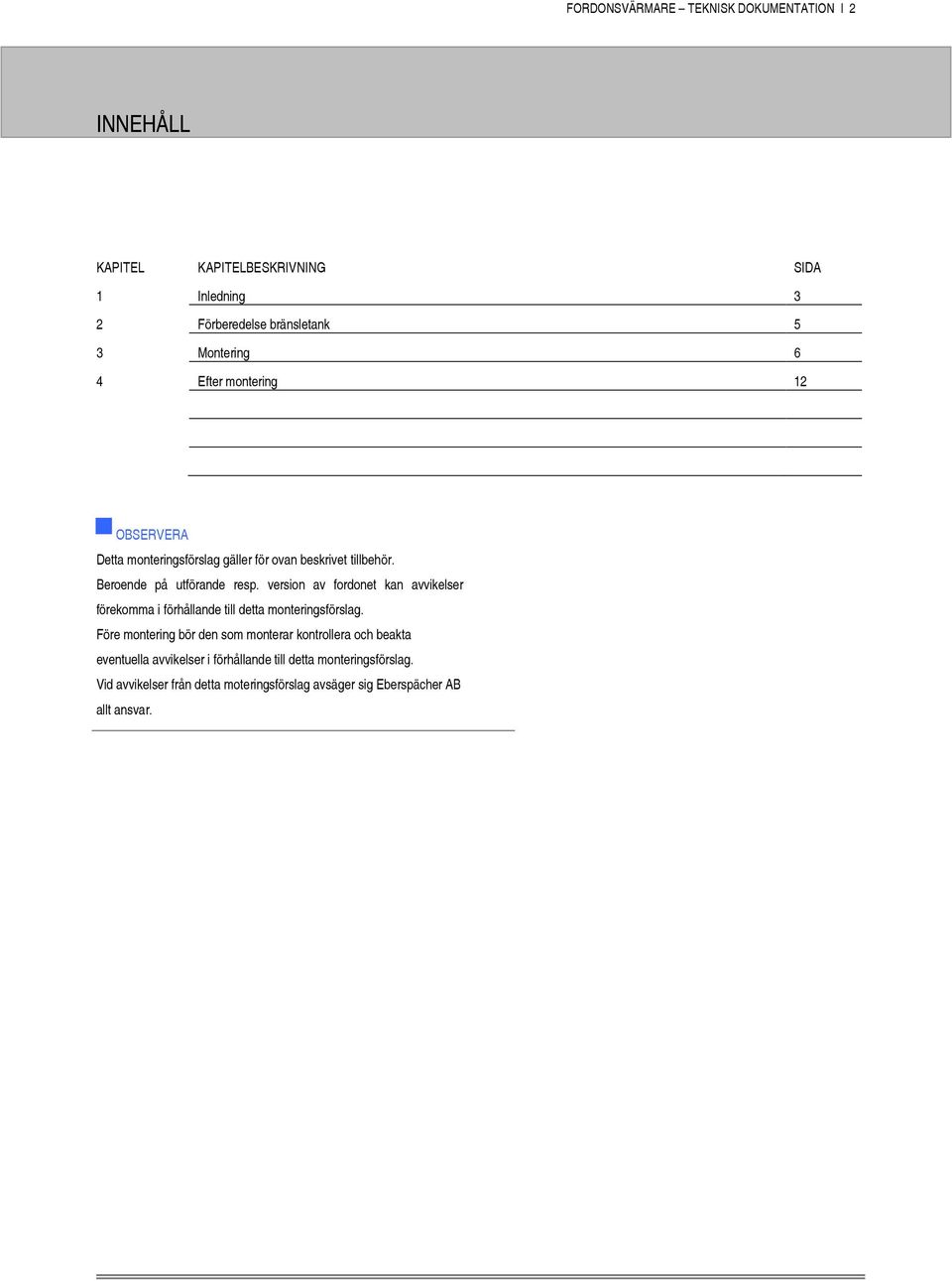 version av fordonet kan avvikelser förekomma i förhållande till detta monteringsförslag.