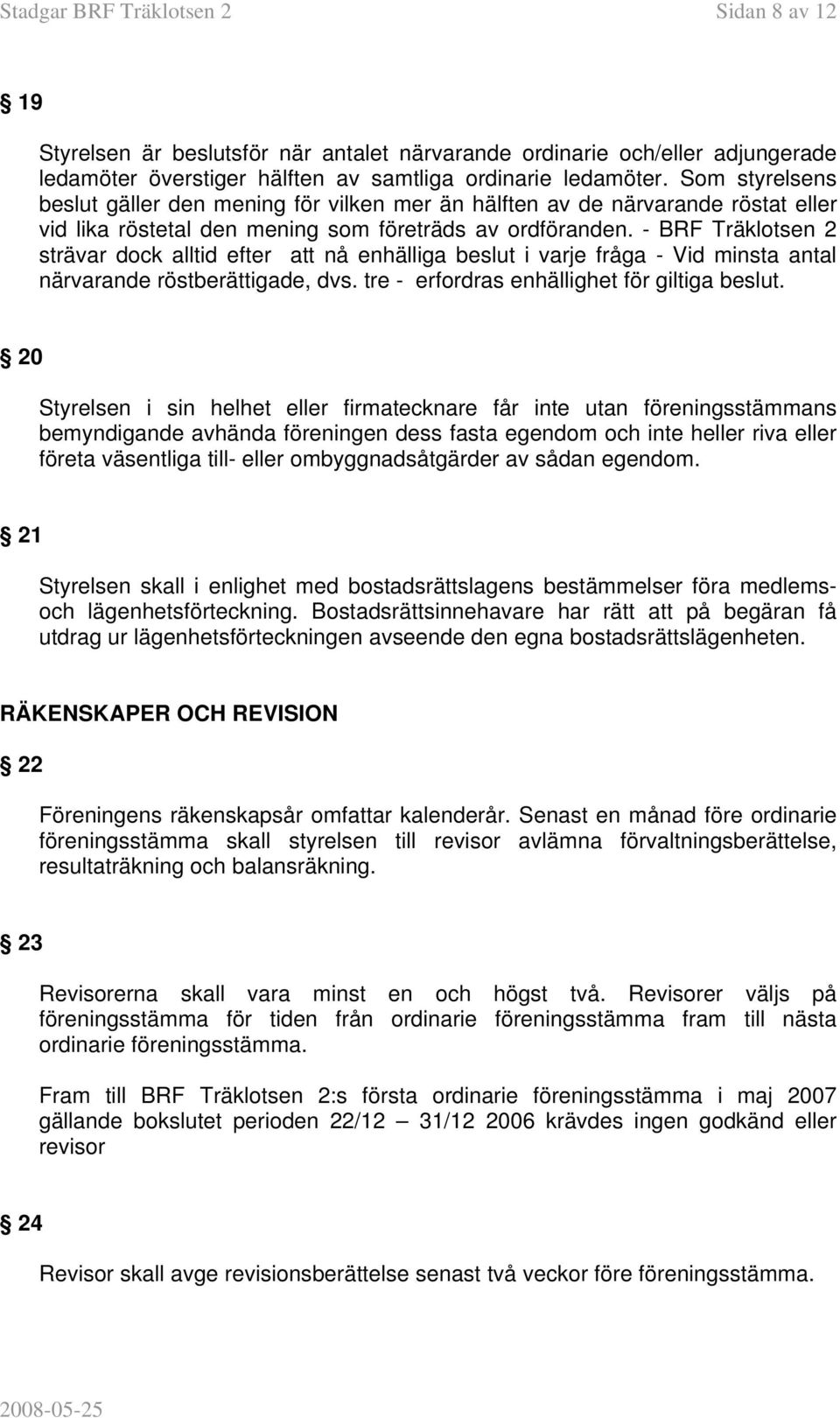 - BRF Träklotsen 2 strävar dock alltid efter att nå enhälliga beslut i varje fråga - Vid minsta antal närvarande röstberättigade, dvs. tre - erfordras enhällighet för giltiga beslut.