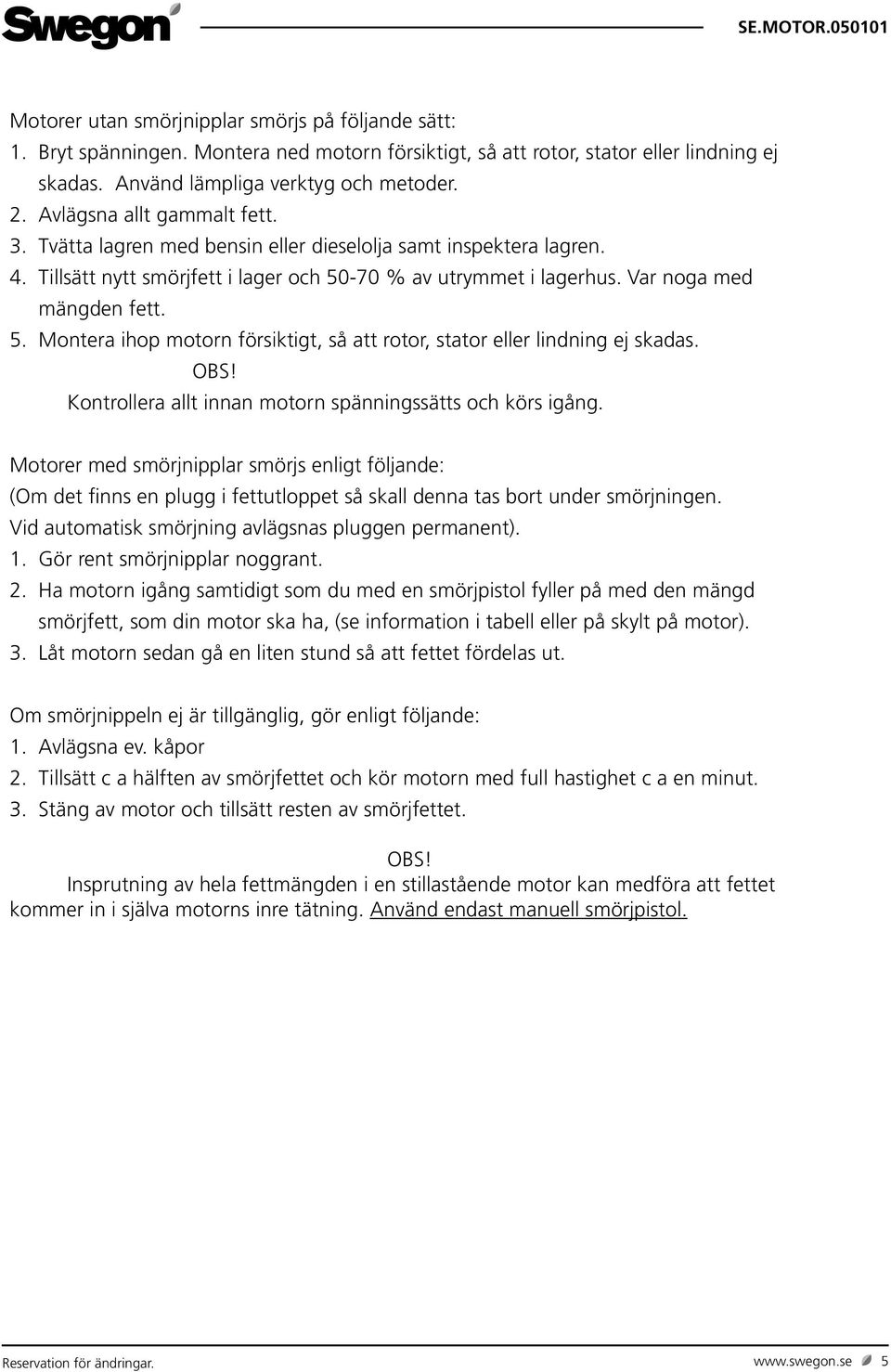 -70 % av utrymmet i lagerhus. Var noga med mängden fett. 5. Montera ihop motorn försiktigt, så att rotor, stator eller lindning ej skadas.