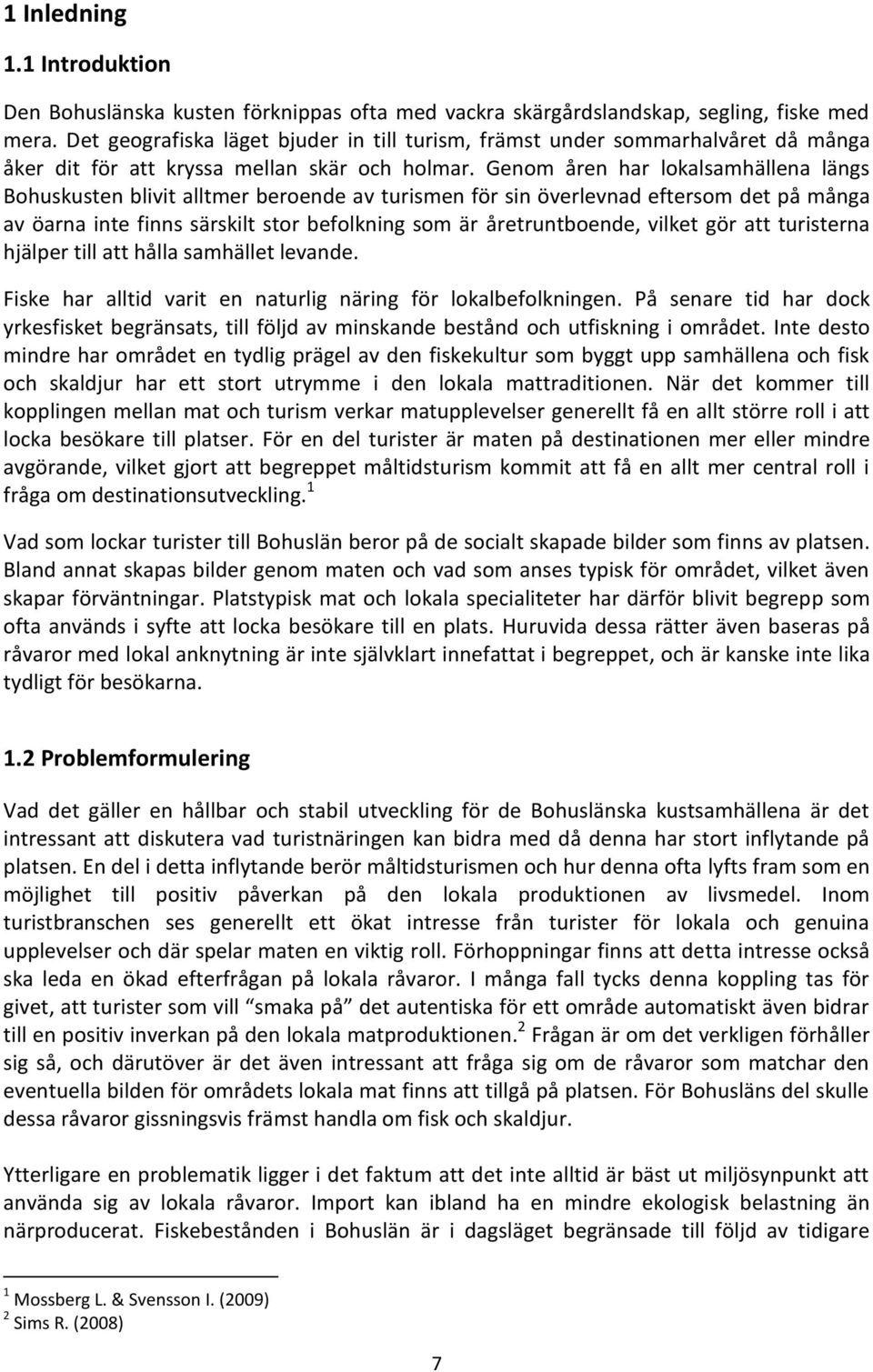 Genom åren har lokalsamhällena längs Bohuskusten blivit alltmer beroende av turismen för sin överlevnad eftersom det på många av öarna inte finns särskilt stor befolkning som är åretruntboende,