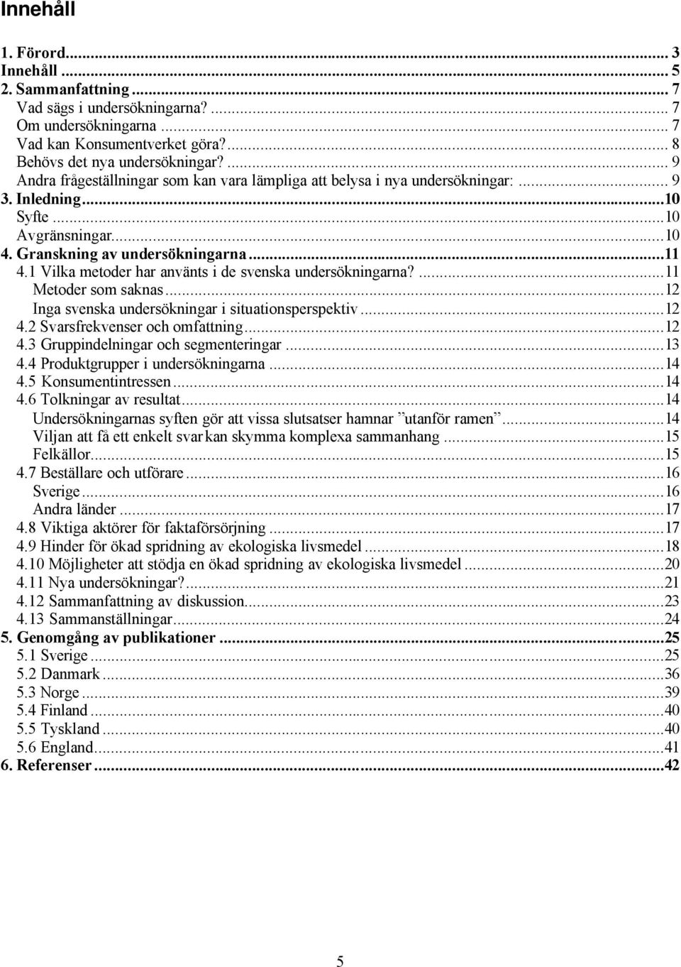 1 Vilka metoder har använts i de svenska undersökningarna?...11 Metoder som saknas...12 Inga svenska undersökningar i situationsperspektiv...12 4.2 Svarsfrekvenser och omfattning...12 4.3 Gruppindelningar och segmenteringar.