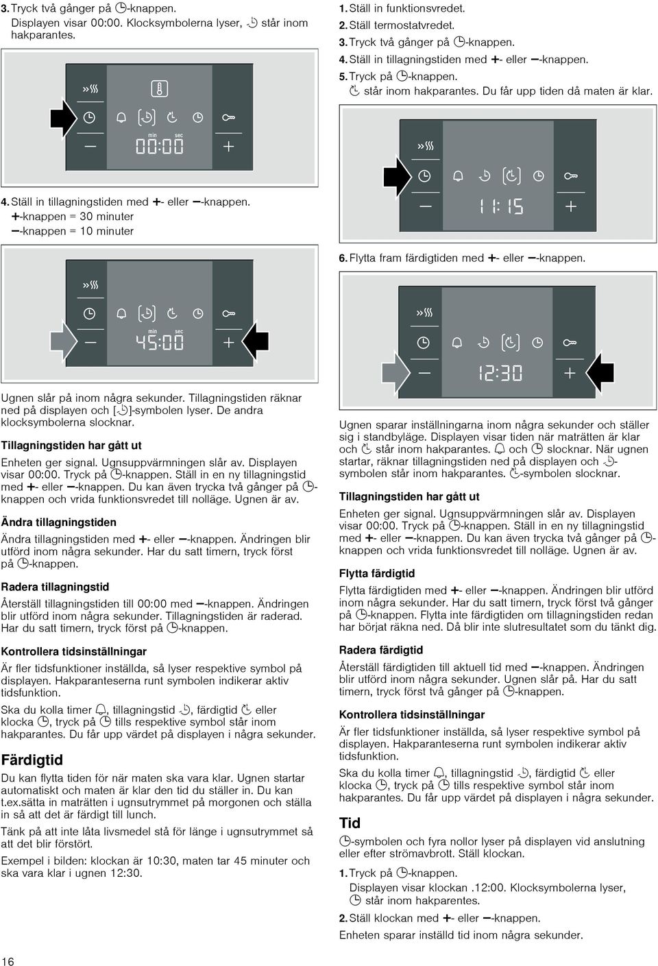 @-knappen = 30 minuter A-knappen = 10 minuter 6. Flytta fram färdigtiden med @- eller A-knappen. Ugnen slår på inom några sekunder. Tillagningstiden räknar ned på displayen och [r]-symbolen lyser.