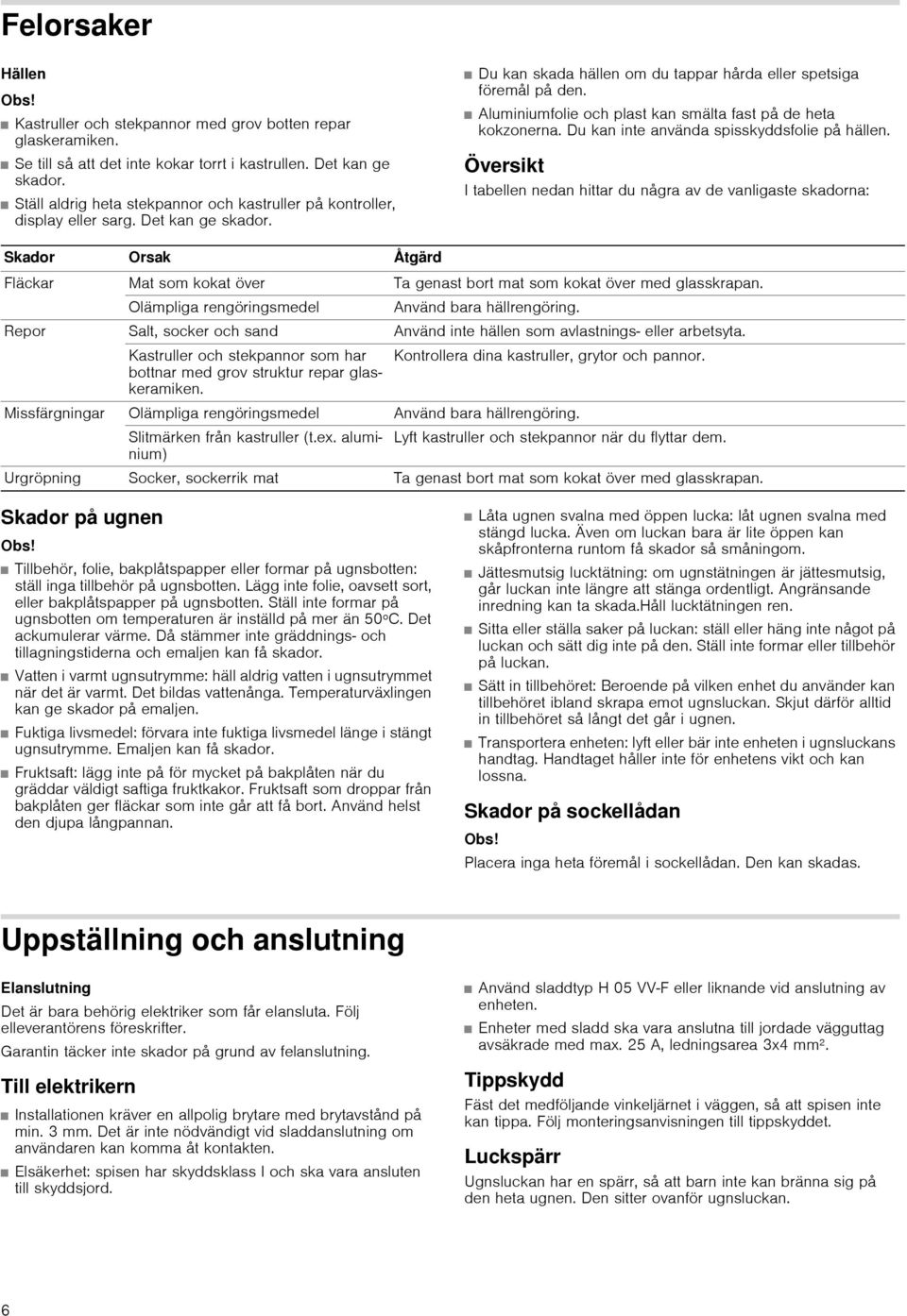 Aluminiumfolie och plast kan smälta fast på de heta kokzonerna. Du kan inte använda spisskyddsfolie på hällen.