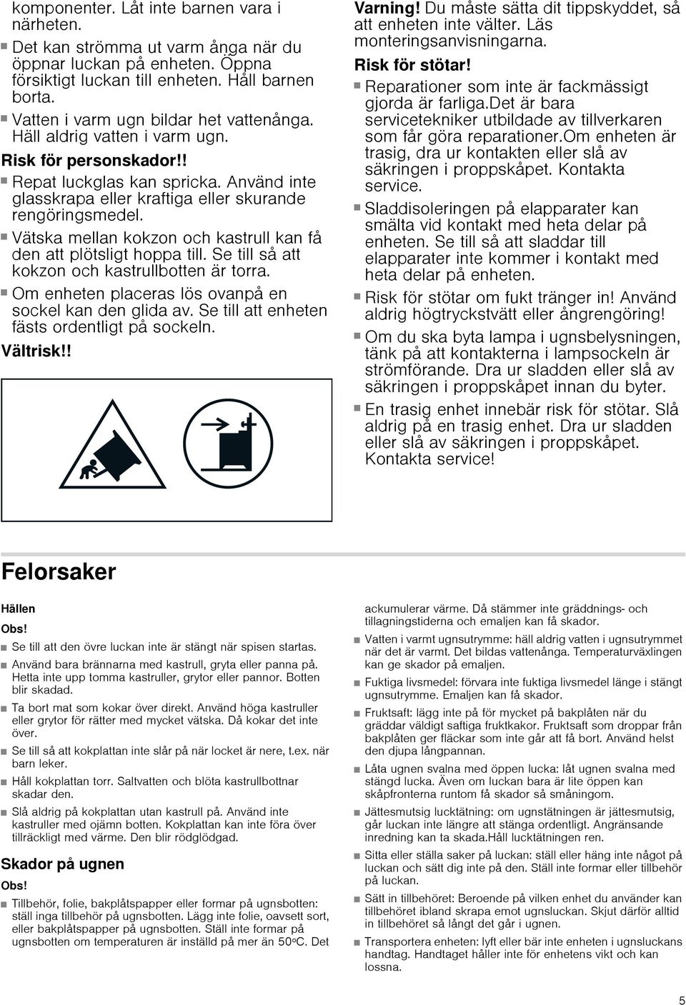 Använd inte glasskrapa eller kraftiga eller skurande rengöringsmedel. Risk för personskador!! Vätska mellan kokzon och kastrull kan få den att plötsligt hoppa till.