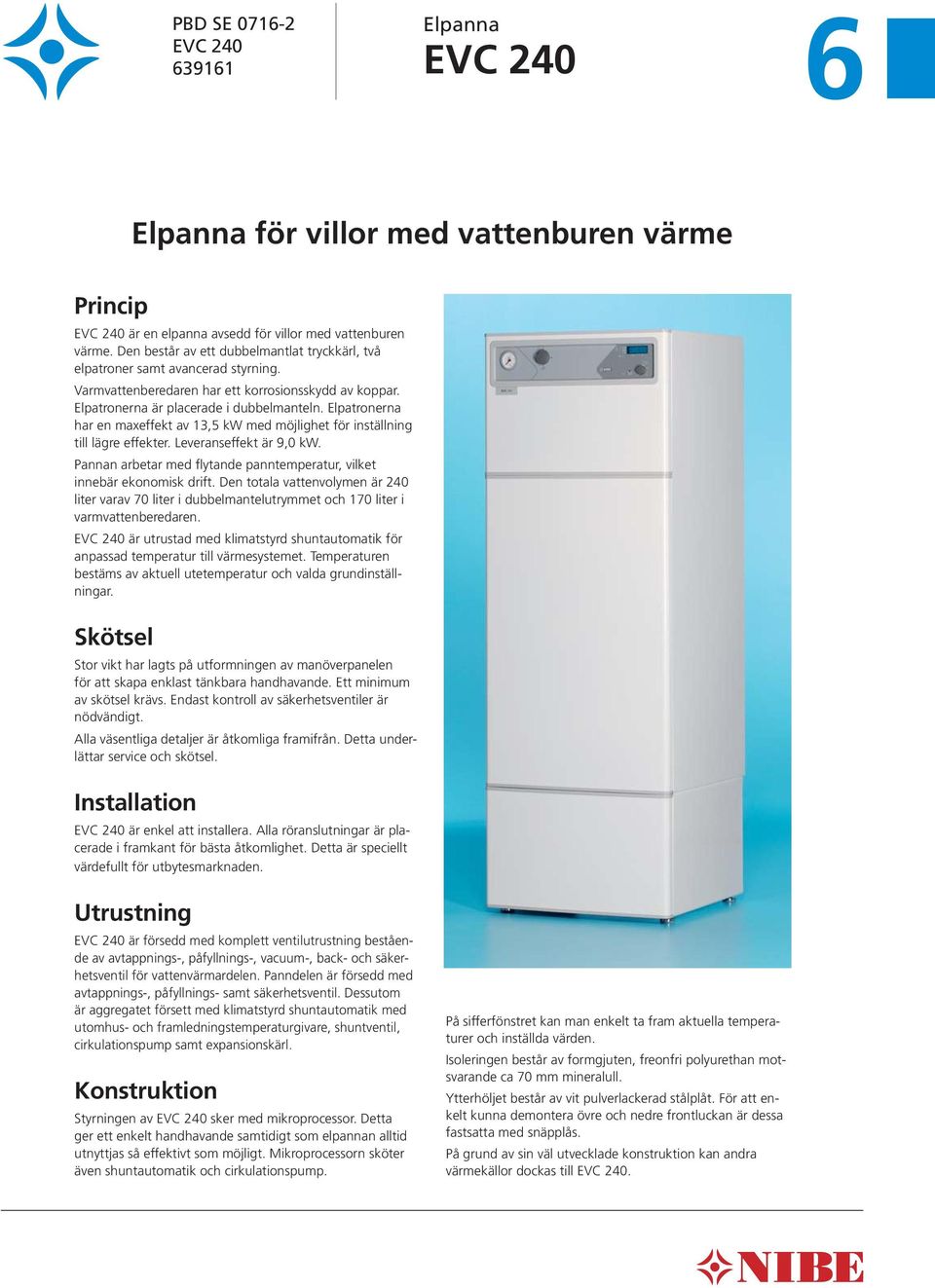 Elpatronerna har en maxeffekt av, kw med möjlighet för inställning till lägre effekter. Leveranseffekt är,0 kw. Pannan arbetar med flytande panntemperatur, vilket innebär ekonomisk drift.