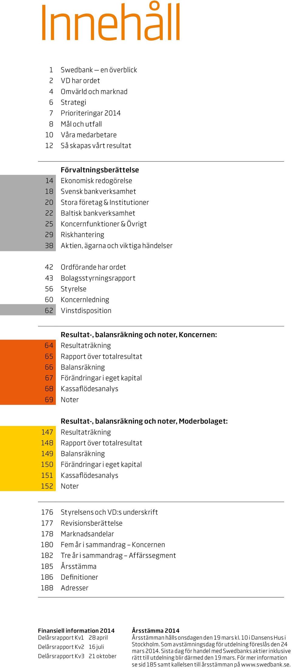 Ordförande har ordet 43 Bolagsstyrningsrapport 56 Styrelse 60 Koncernledning 62 Vinstdisposition Resultat, balansräkning och noter, Koncernen: 64 Resultaträkning 65 Rapport över totalresultat 66