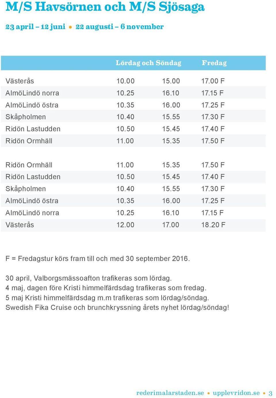 35 16.00 17.25 F AlmöLindö norra 10.25 16.10 17.15 F Västerås 12.00 17.00 18.20 F F = Fredagstur körs fram till och med 30 september 2016. 30 april, Valborgsmässoafton trafikeras som lördag.