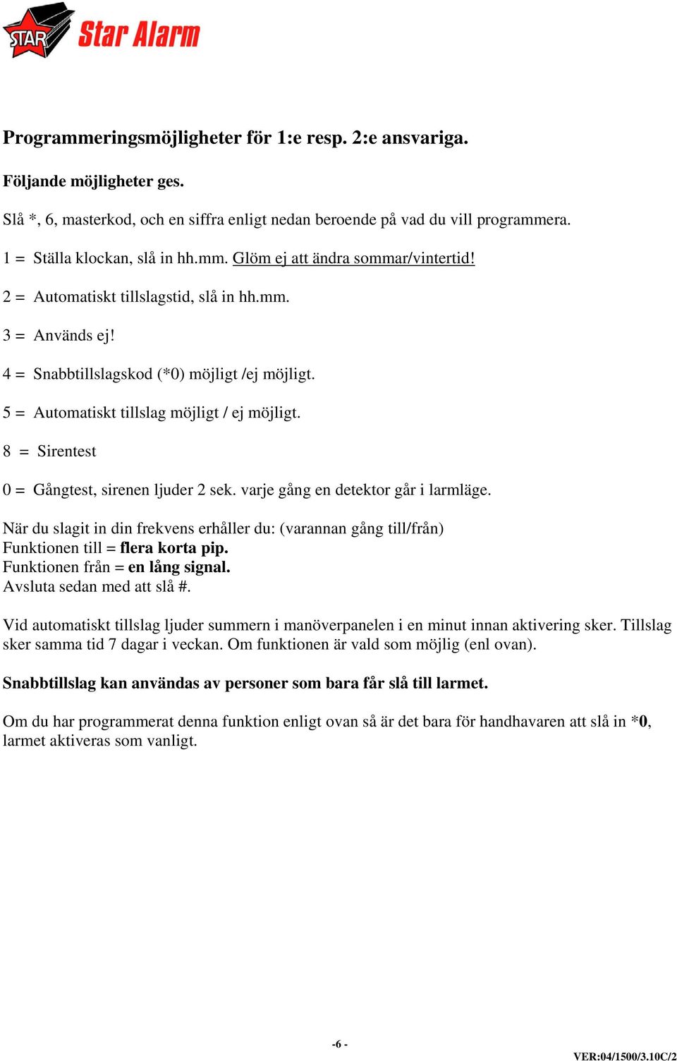 8 = Sirentest 0 = Gångtest, sirenen ljuder 2 sek. varje gång en detektor går i larmläge. När du slagit in din frekvens erhåller du: (varannan gång till/från) Funktionen till = flera korta pip.