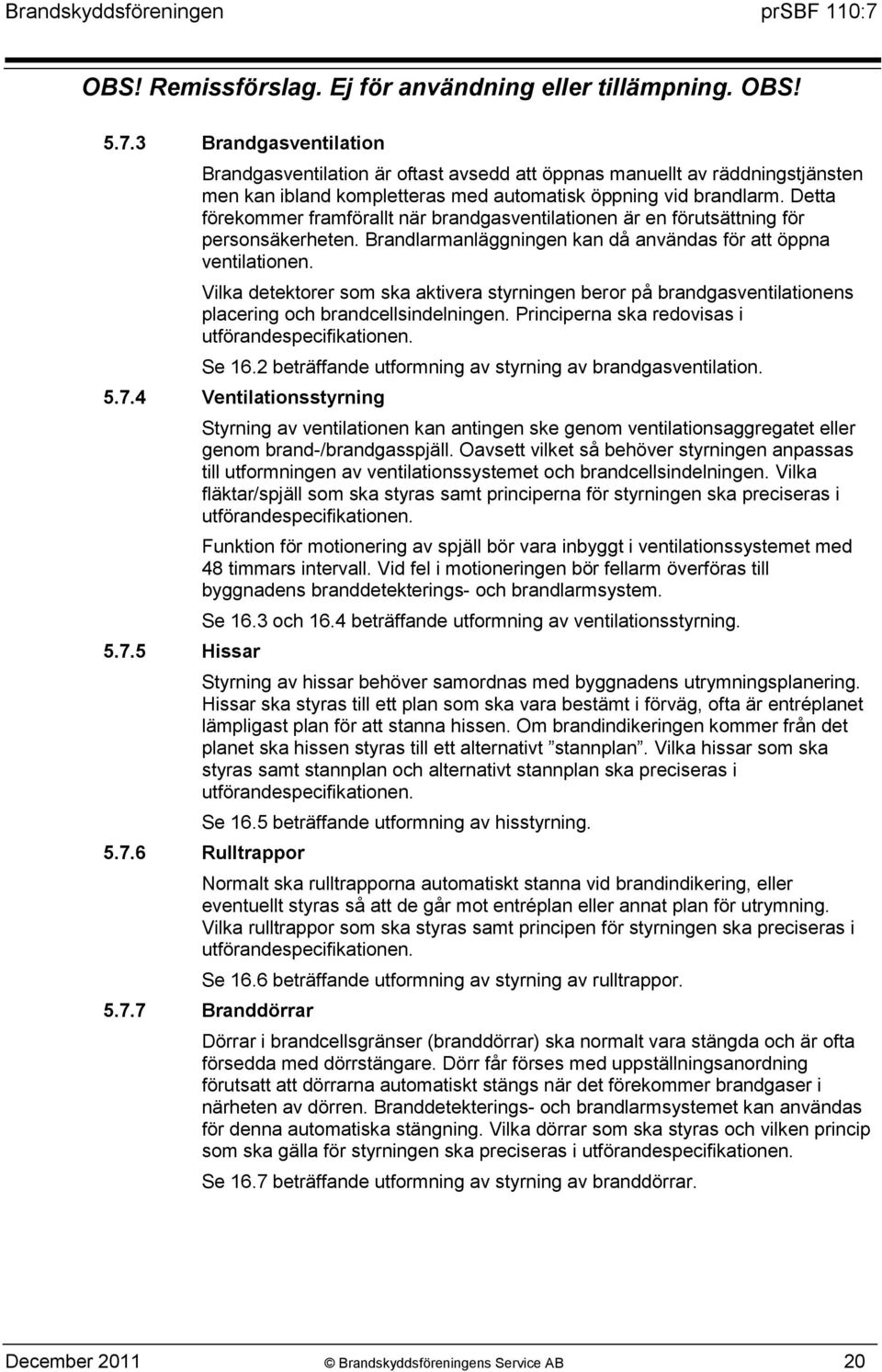 Vilka detektorer som ska aktivera styrningen beror på brandgasventilationens placering och brandcellsindelningen. Principerna ska redovisas i utförandespecifikationen. Se 16.