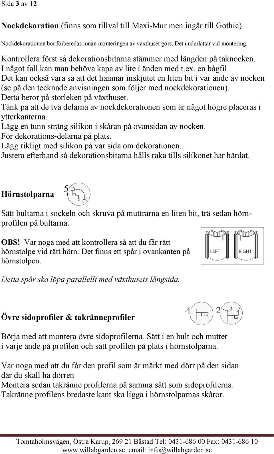 Det kan också vara så att det hamnar inskjutet en liten bit i var ände av nocken (se på den tecknade anvisningen som följer med nockdekorationen). Detta beror på storleken på växthuset.