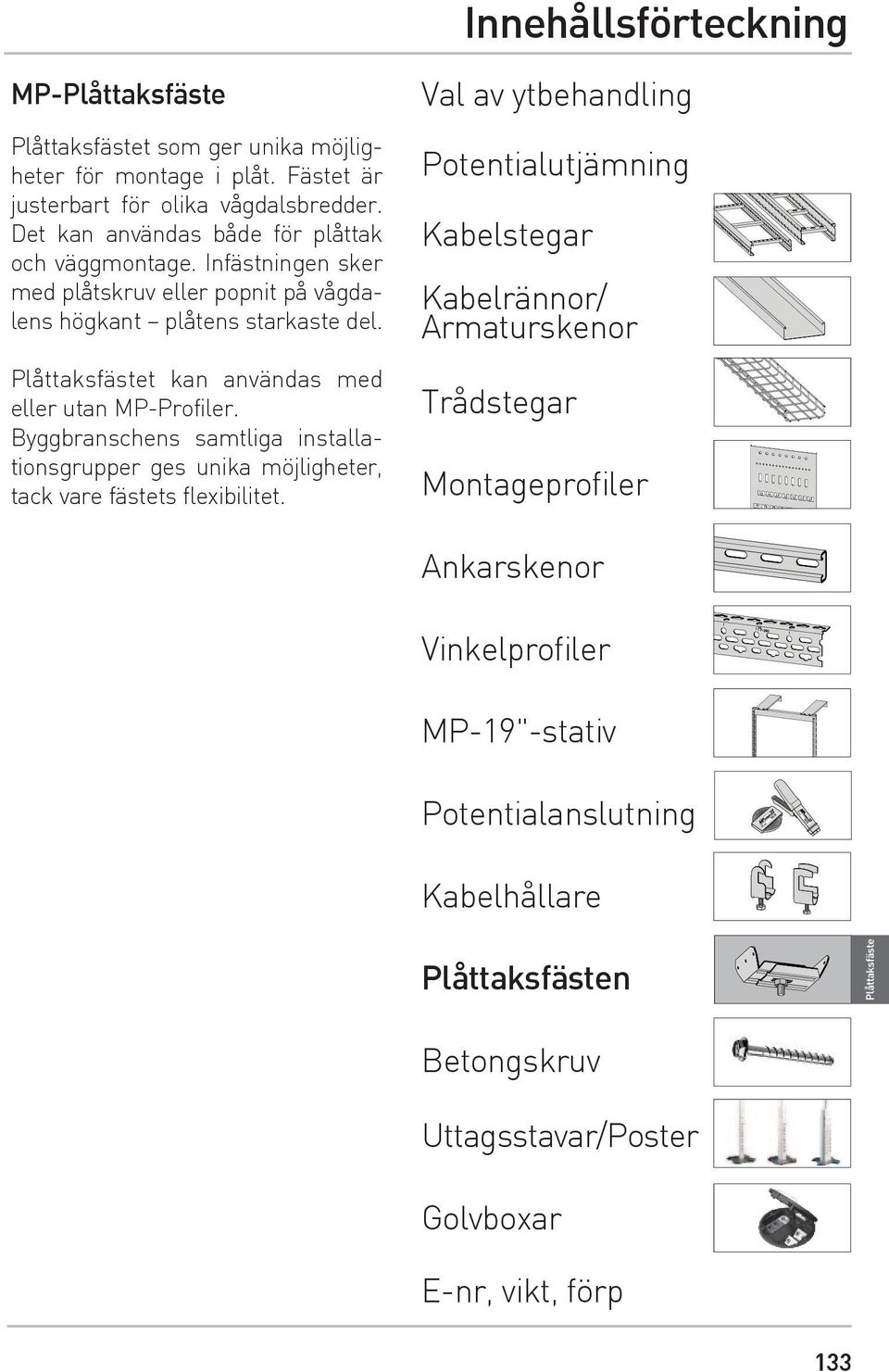 Plåttaksfästet kan användas med eller utan MP-Profiler. Byggbranschens samtliga installationsgrupper ges unika möjligheter, tack vare fästets flexibilitet.