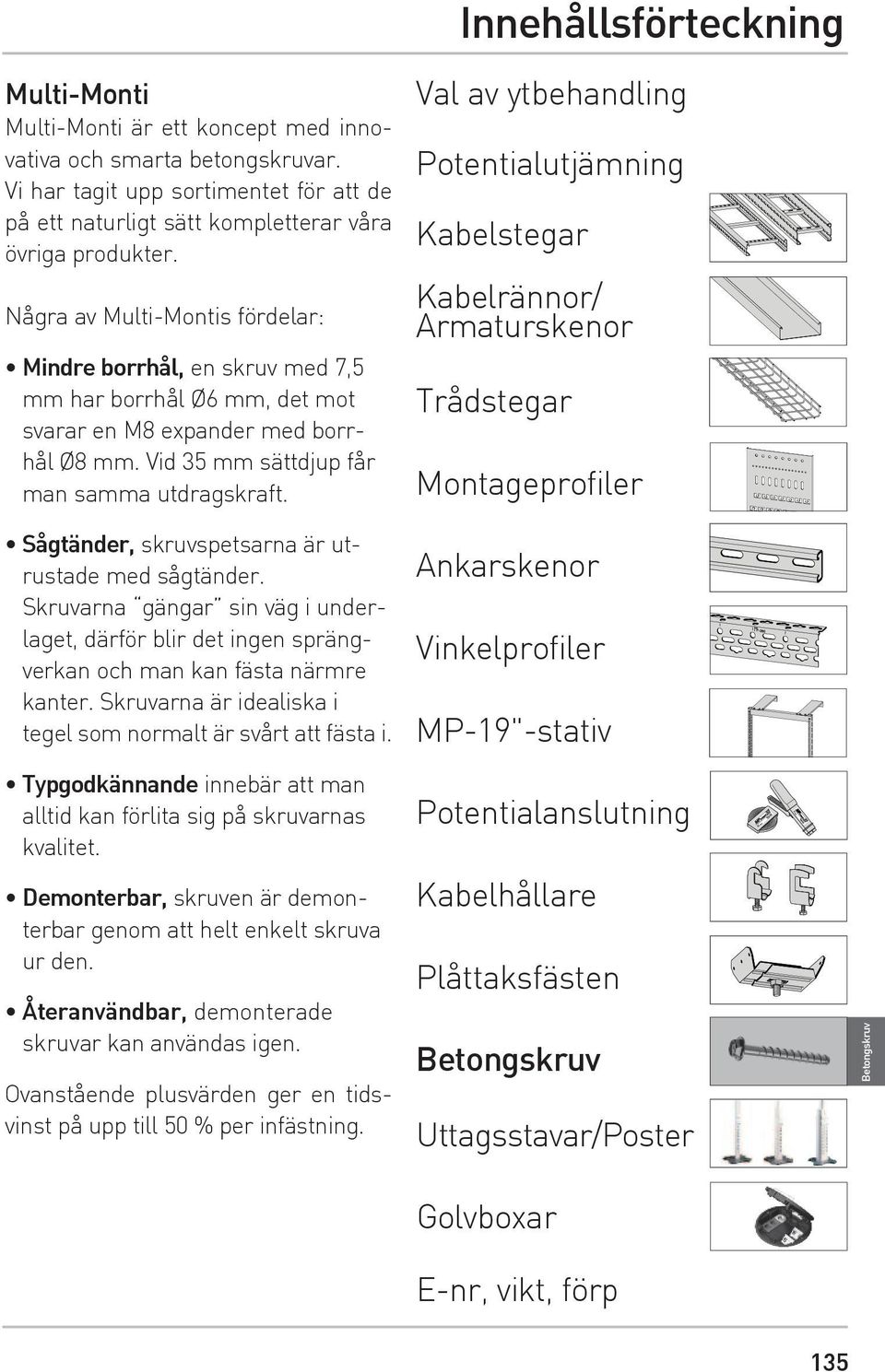 Sågtänder, skruvspetsarna är utrustade med sågtänder. Skruvarna gängar sin väg i underlaget, därför blir det ingen sprängverkan och man kan fästa närmre kanter.