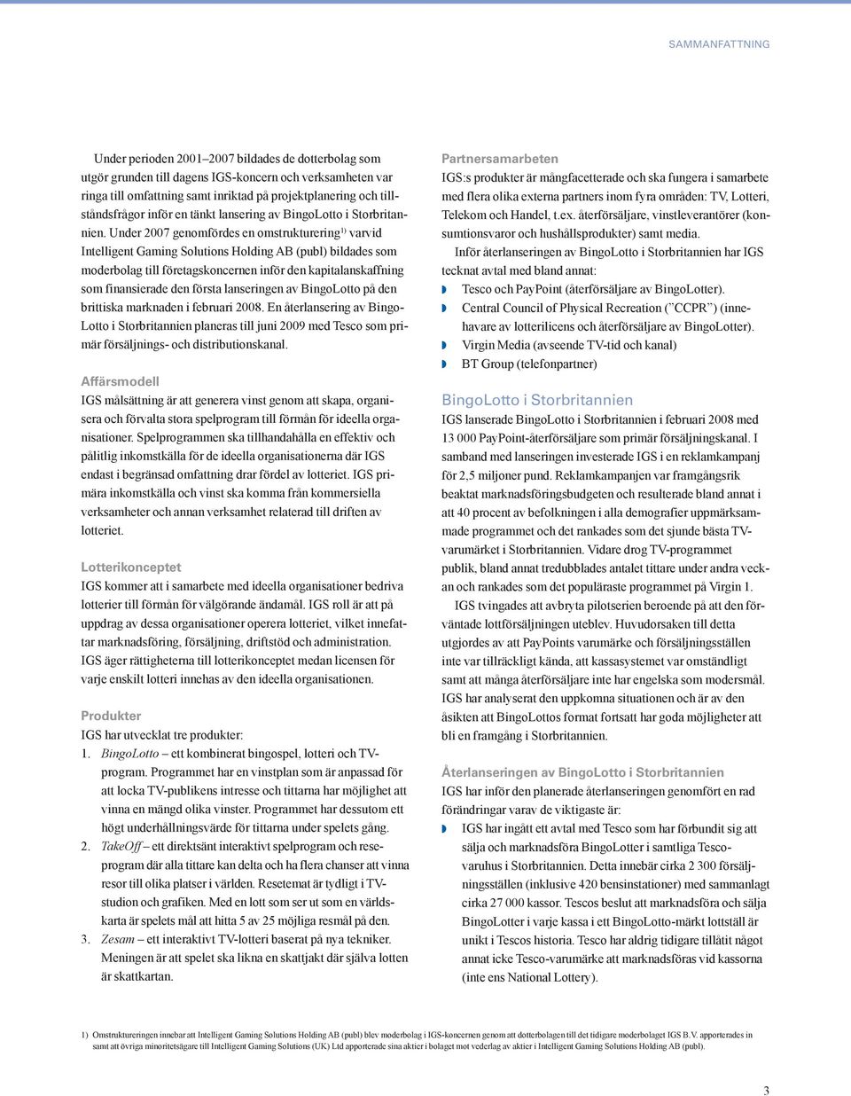 Under 2007 genomfördes en omstrukturering 1) varvid Intelligent Gaming Solutions Holding AB (publ) bildades som moderbolag till företagskoncernen inför den kapitalanskaff ning som finansierade den