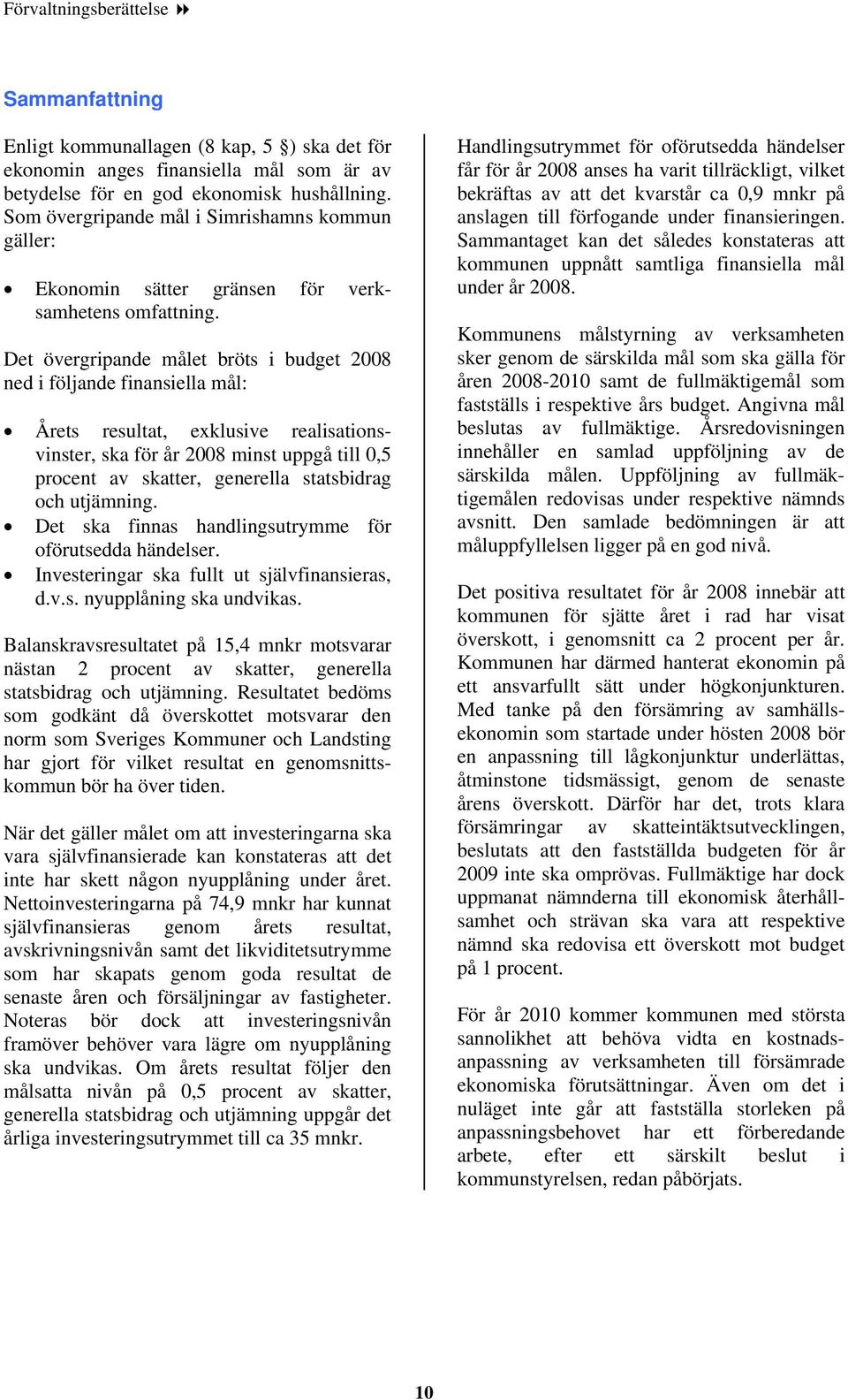 Det övergripande målet bröts i budget 2008 ned i följande finansiella mål: Årets resultat, exklusive realisationsvinster, ska för år 2008 minst uppgå till 0,5 procent av skatter, generella
