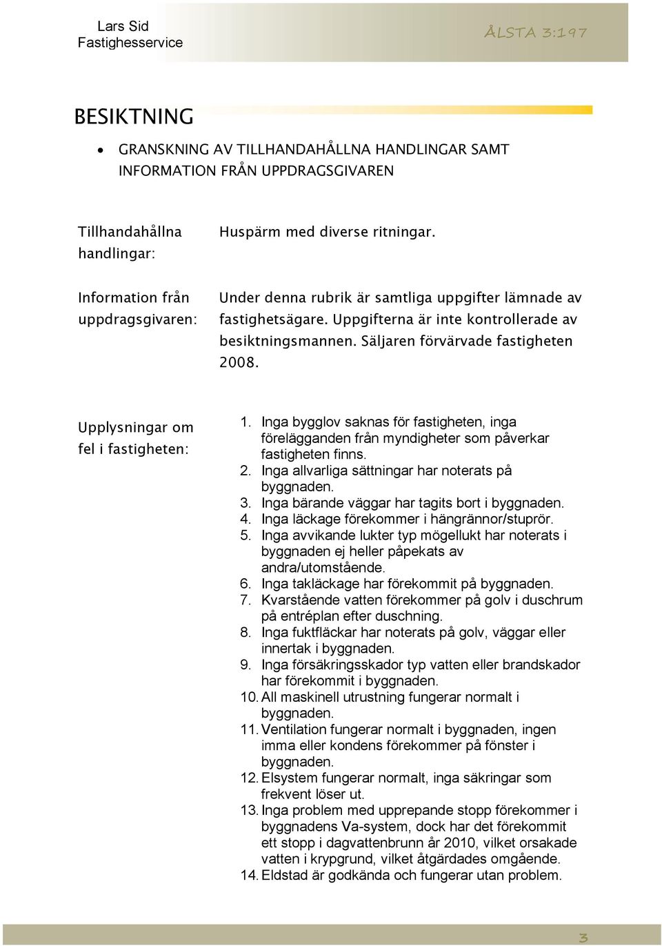 Upplysningar om fel i fastigheten: 1. Inga bygglov saknas för fastigheten, inga förelägganden från myndigheter som påverkar fastigheten finns. 2. Inga allvarliga sättningar har noterats på byggnaden.