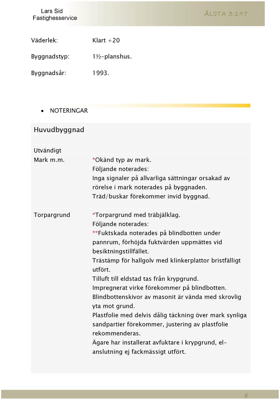 **Fuktskada noterades på blindbotten under pannrum, förhöjda fuktvärden uppmättes vid besiktningstillfället. Trästämp för hallgolv med klinkerplattor bristfälligt utfört.