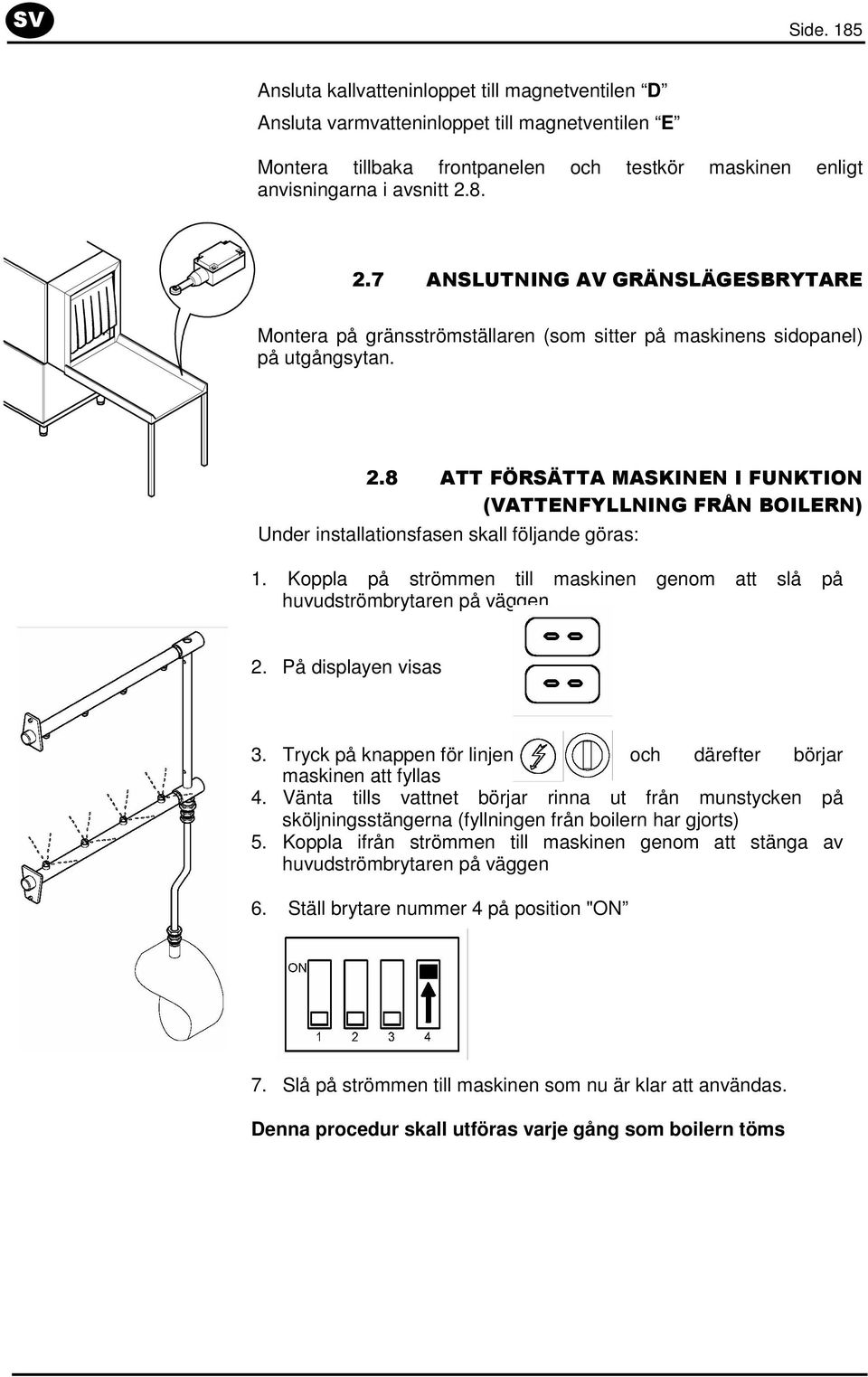 Koppla på strömmen till maskinen genom att slå på huvudströmbrytaren på väggen. 2. På displayen visas 3. Tryck på knappen för linjen och därefter börjar maskinen att fyllas 4.