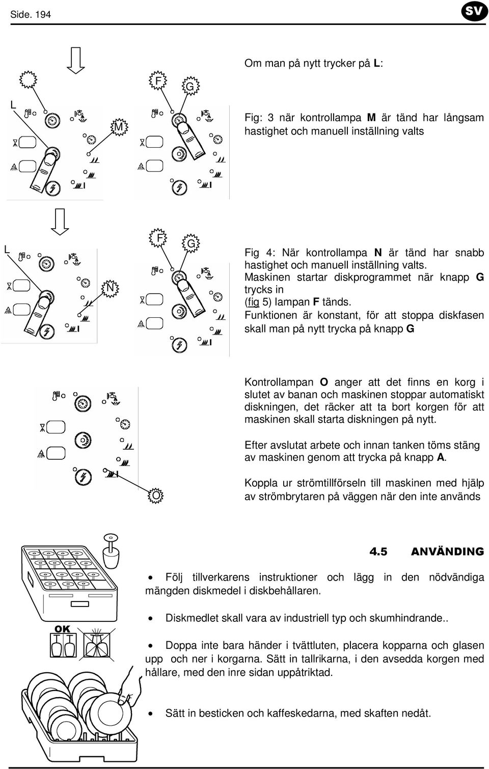 Funktionen är konstant, för att stoppa diskfasen skall man på nytt trycka på knapp G Kontrollampan O anger att det finns en korg i slutet av banan och maskinen stoppar automatiskt diskningen, det