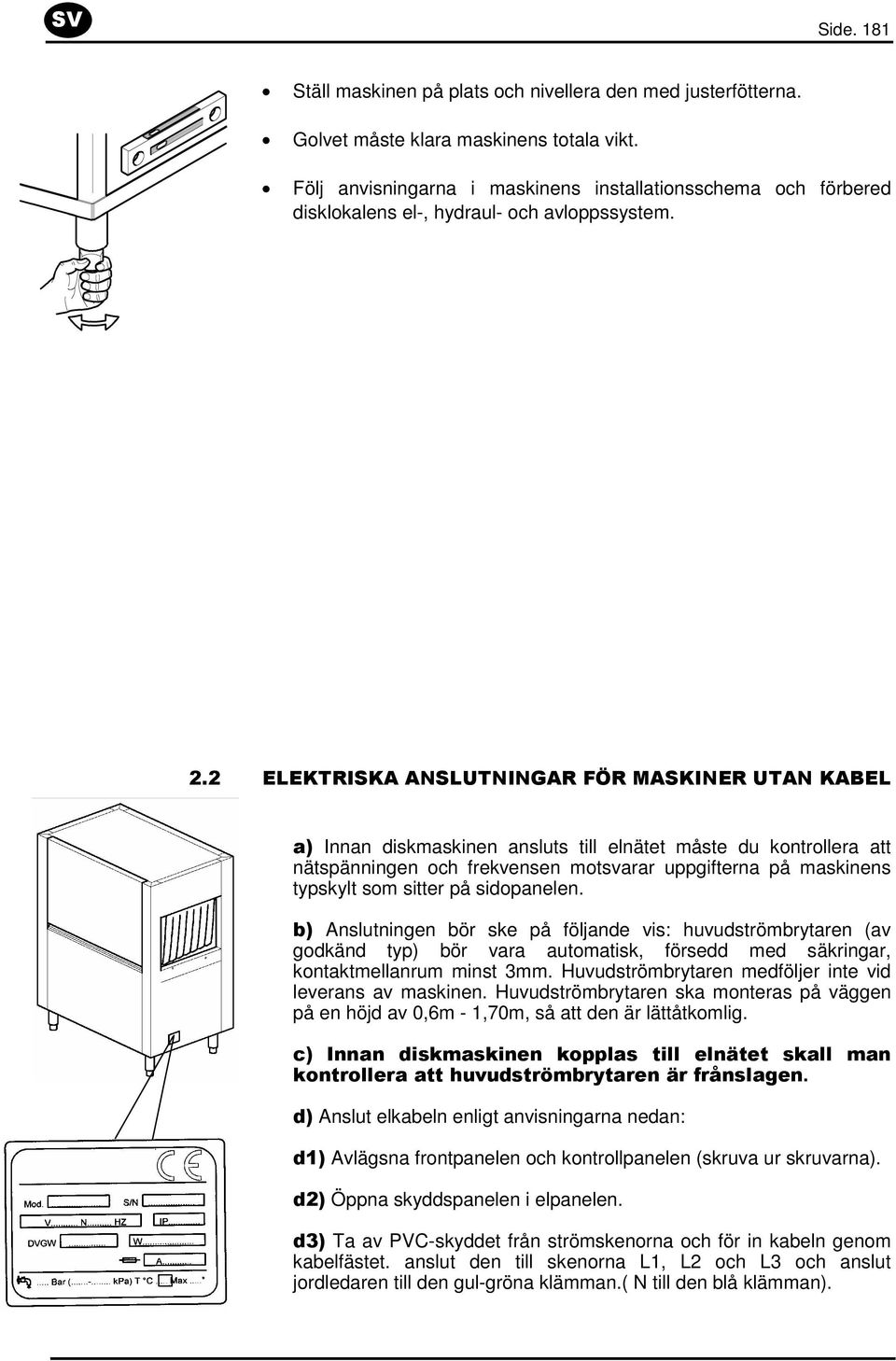 2 ELEKTRISKA ANSLUTNINGAR FÖR MASKINER UTAN KABEL a) Innan diskmaskinen ansluts till elnätet måste du kontrollera att nätspänningen och frekvensen motsvarar uppgifterna på maskinens typskylt som