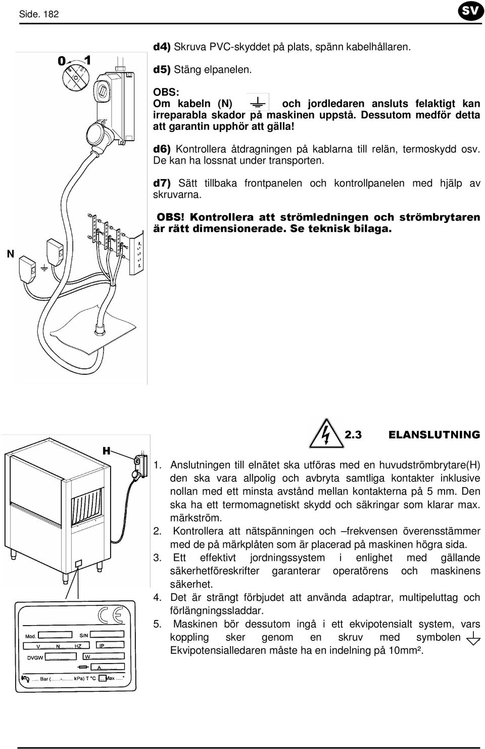 d7) Sätt tillbaka frontpanelen och kontrollpanelen med hjälp av skruvarna. OBS! Kontrollera att strömledningen och strömbrytaren är rätt dimensionerade. Se teknisk bilaga. N H 2.3 ELANSLUTNING 1.