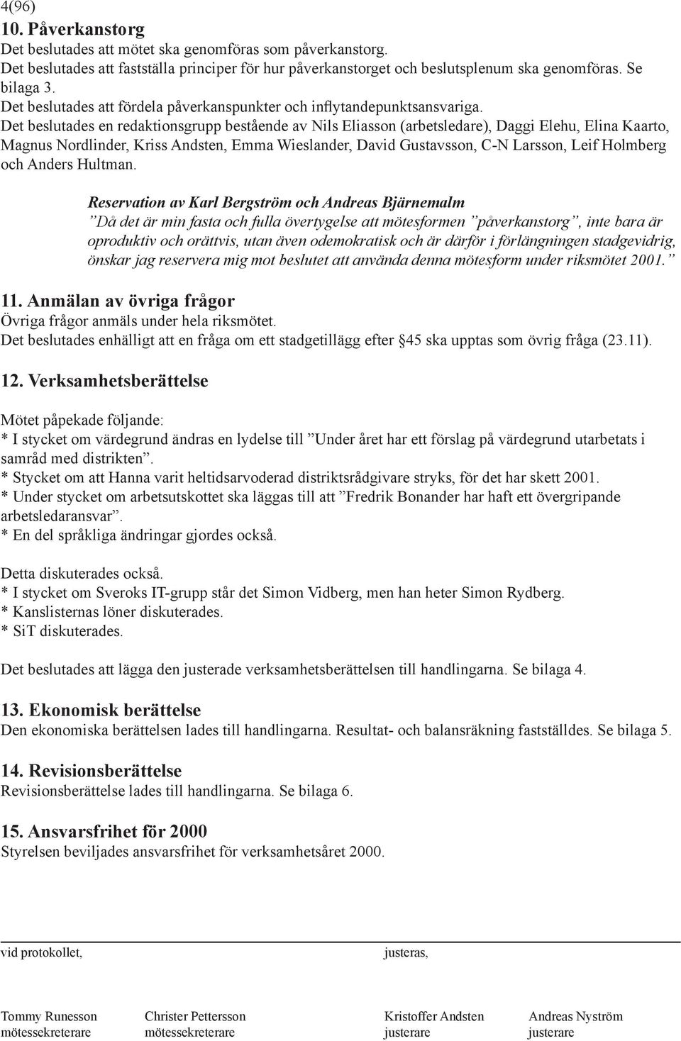 Det beslutades en redaktionsgrupp bestående av Nils Eliasson (arbetsledare), Daggi Elehu, Elina Kaarto, Magnus Nordlinder, Kriss Andsten, Emma Wieslander, David Gustavsson, C-N Larsson, Leif Holmberg