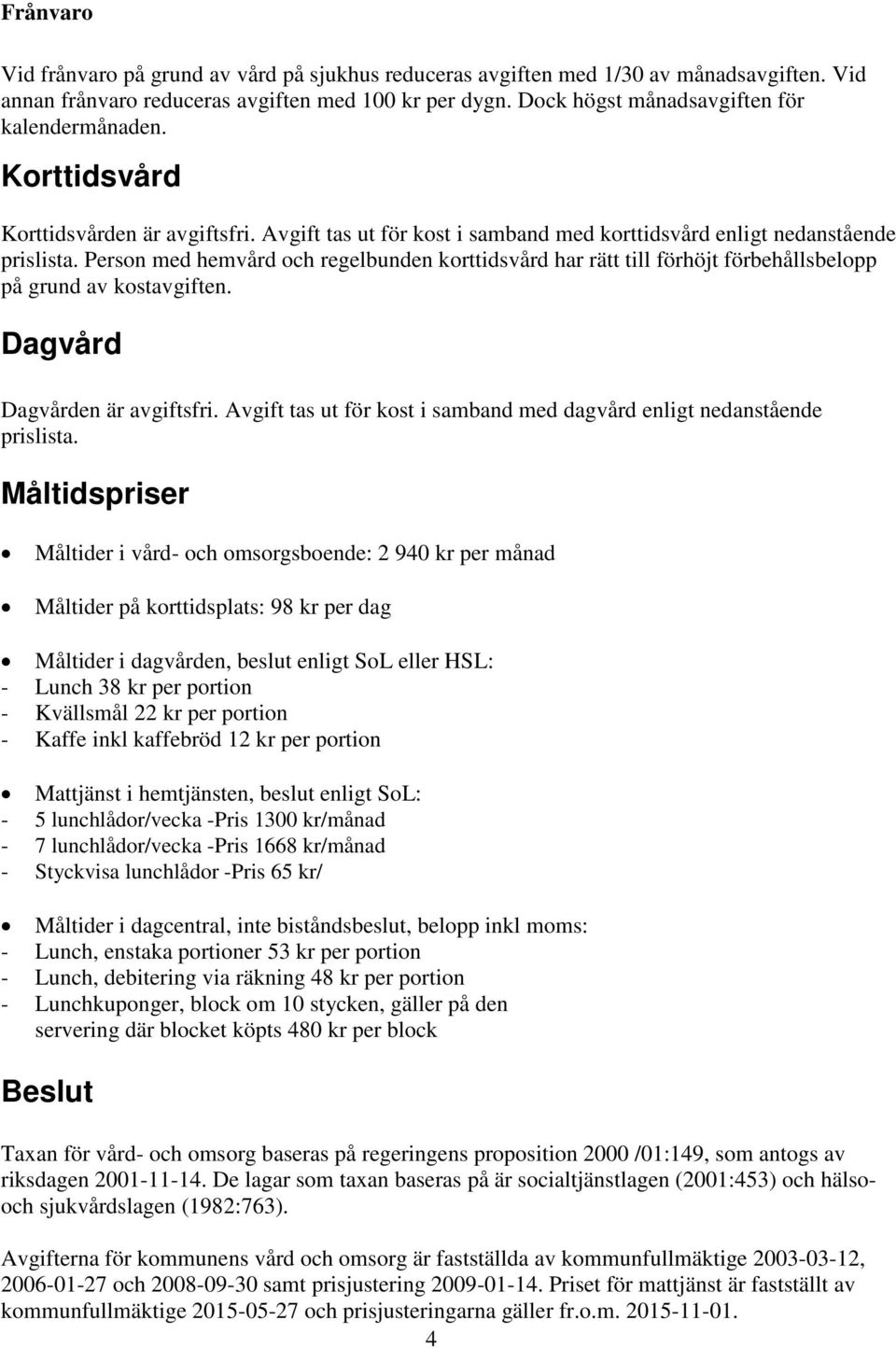Person med hemvård och regelbunden korttidsvård har rätt till förhöjt förbehållsbelopp på grund av kostavgiften. Dagvård Dagvården är avgiftsfri.