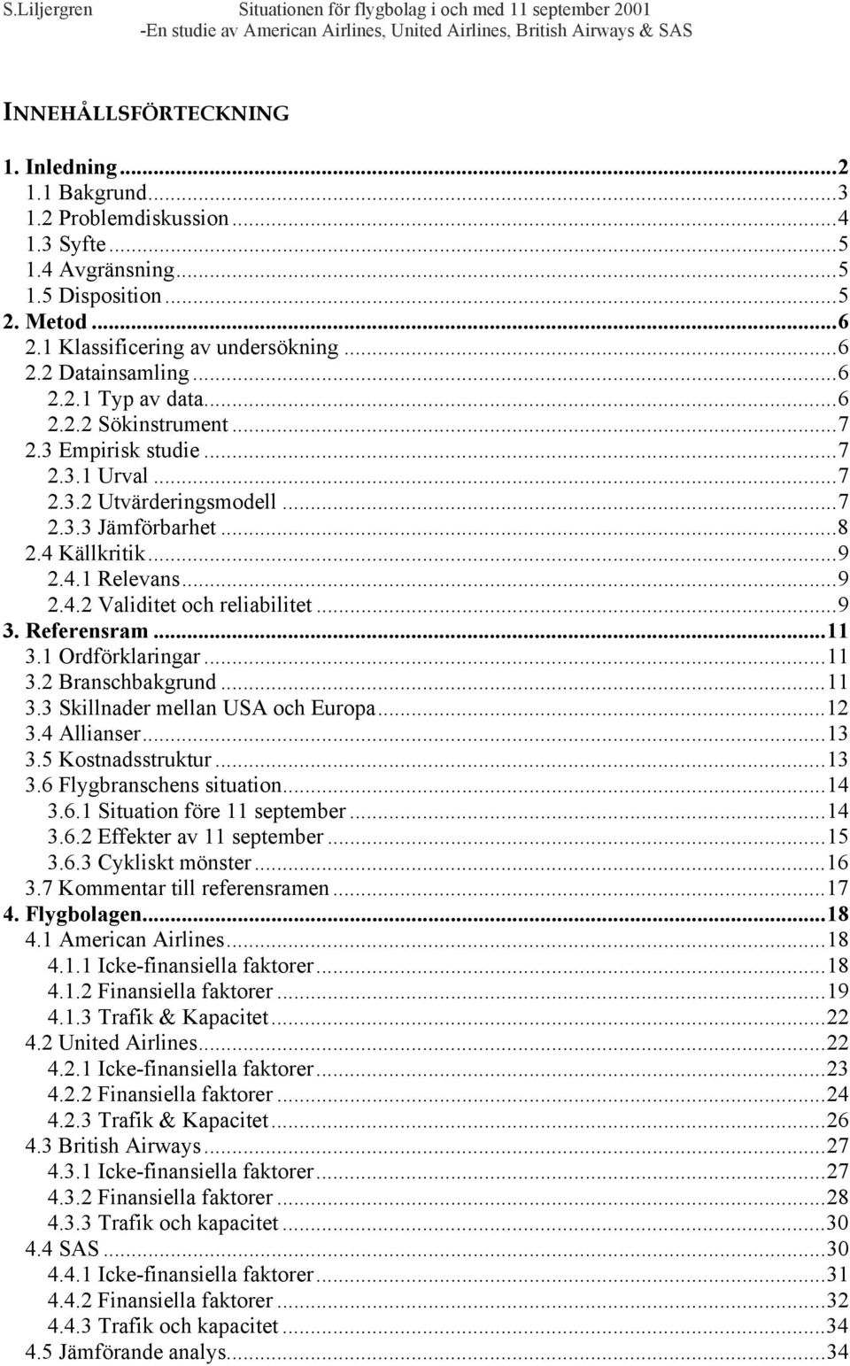 ..9 3. Referensram...11 3.1 Ordförklaringar...11 3.2 Branschbakgrund...11 3.3 Skillnader mellan USA och Europa...12 3.4 Allianser...13 3.5 Kostnadsstruktur...13 3.6 Flygbranschens situation...14 3.6.1 Situation före 11 september.