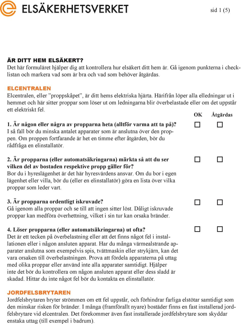 Härifrån löper alla elledningar ut i hemmet ch här sitter prppar sm löser ut m ledningarna blir överbelastade eller m det uppstår ett elektriskt fel. 1.