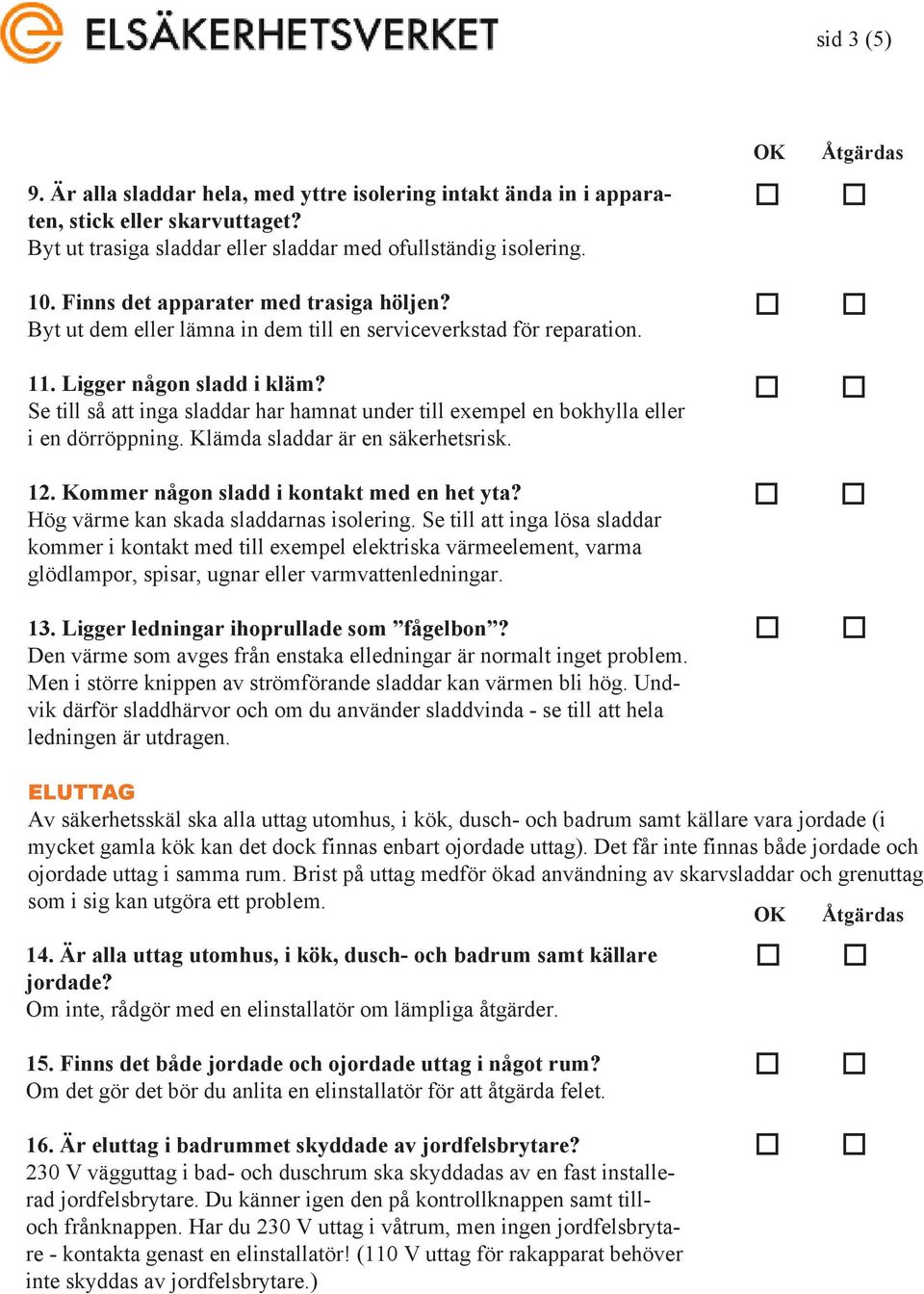 Se till så att inga sladdar har hamnat under till exempel en bkhylla eller i en dörröppning. Klämda sladdar är en säkerhetsrisk. 12. Kmmer någn sladd i kntakt med en het yta?