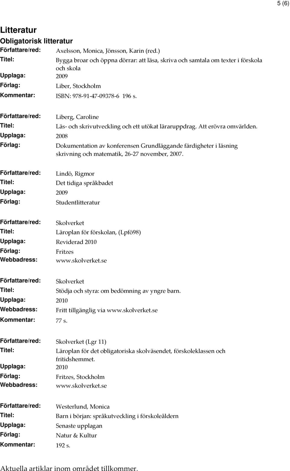 Författare/red: Upplaga: 2008 Liberg, Caroline Läs- och skrivutveckling och ett utökat läraruppdrag. Att erövra omvärlden.