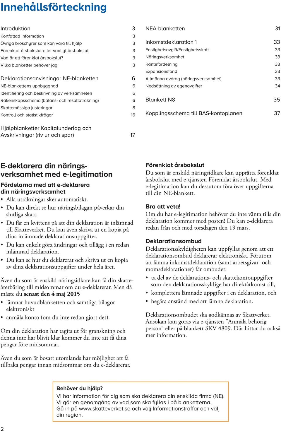 Skattemässiga justeringar 8 Kontroll och statistikfrågor 16 NEAblanketten 31 Inkomstdeklaration 1 33 Fastighetsavgift/Fastighetsskatt 33 Näringsverksamhet 33 Räntefördelning 33 Expansionsfond 33