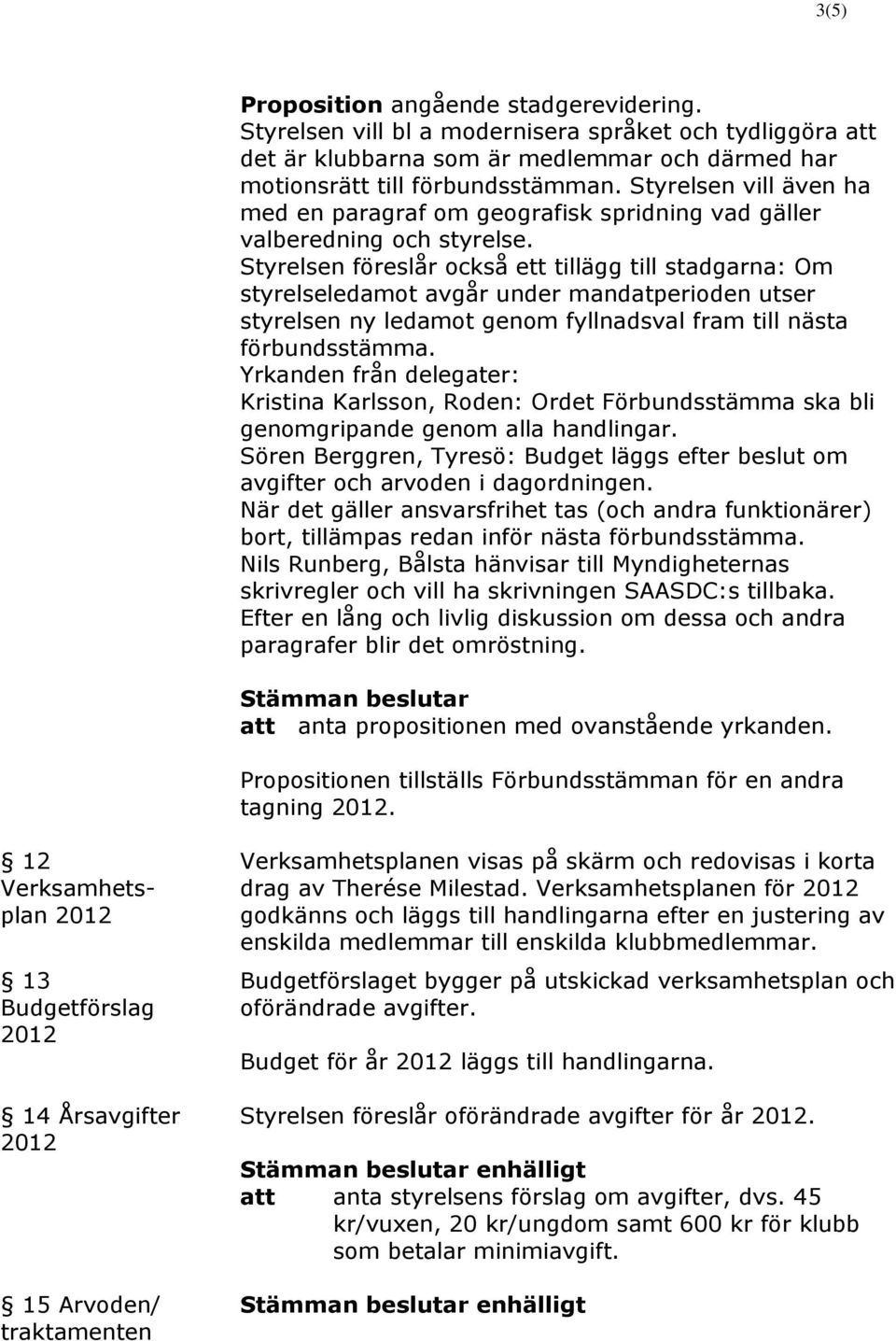 Styrelsen föreslår också ett tillägg till stadgarna: Om styrelseledamot avgår under mandatperioden utser styrelsen ny ledamot genom fyllnadsval fram till nästa förbundsstämma.
