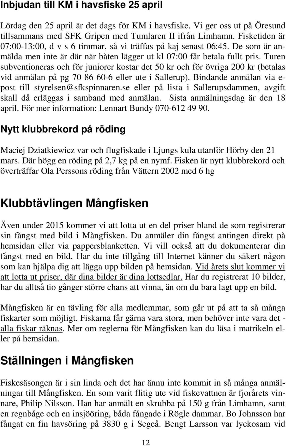 Turen subventioneras och för juniorer kostar det 50 kr och för övriga 200 kr (betalas vid anmälan på pg 70 86 60-6 eller ute i Sallerup). Bindande anmälan via e- post till styrelsen@sfkspinnaren.