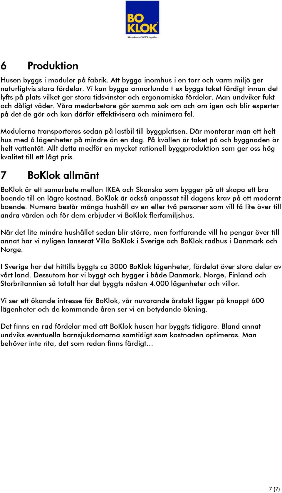 Våra medarbetare gör samma sak om och om igen och blir experter på det de gör och kan därför effektivisera och minimera fel. Modulerna transporteras sedan på lastbil till byggplatsen.