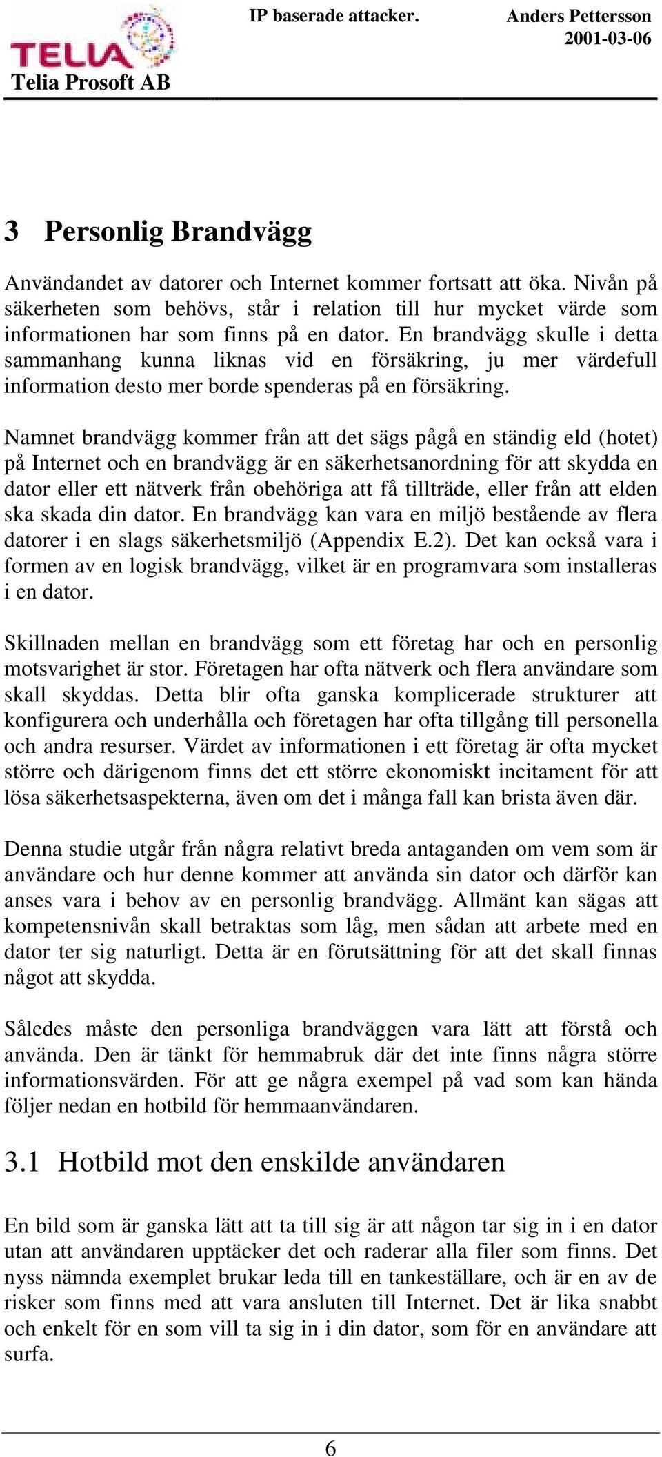 Namnet brandvägg kommer från att det sägs pågå en ständig eld (hotet) på Internet och en brandvägg är en säkerhetsanordning för att skydda en dator eller ett nätverk från obehöriga att få tillträde,