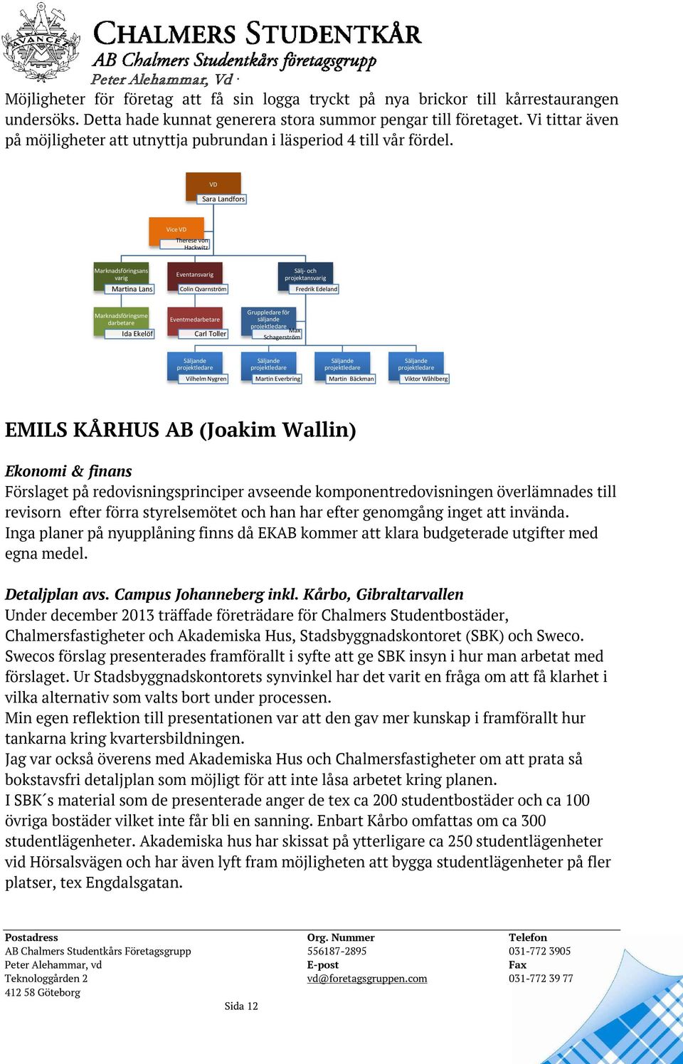 VD Sara Landfors Vice VD Therese von Hackwitz Marknadsföringsans varig Martina Lans Eventansvarig Colin Qvarnström Sälj- och projektansvarig Fredrik Edeland Marknadsföringsme darbetare Ida Ekelöf