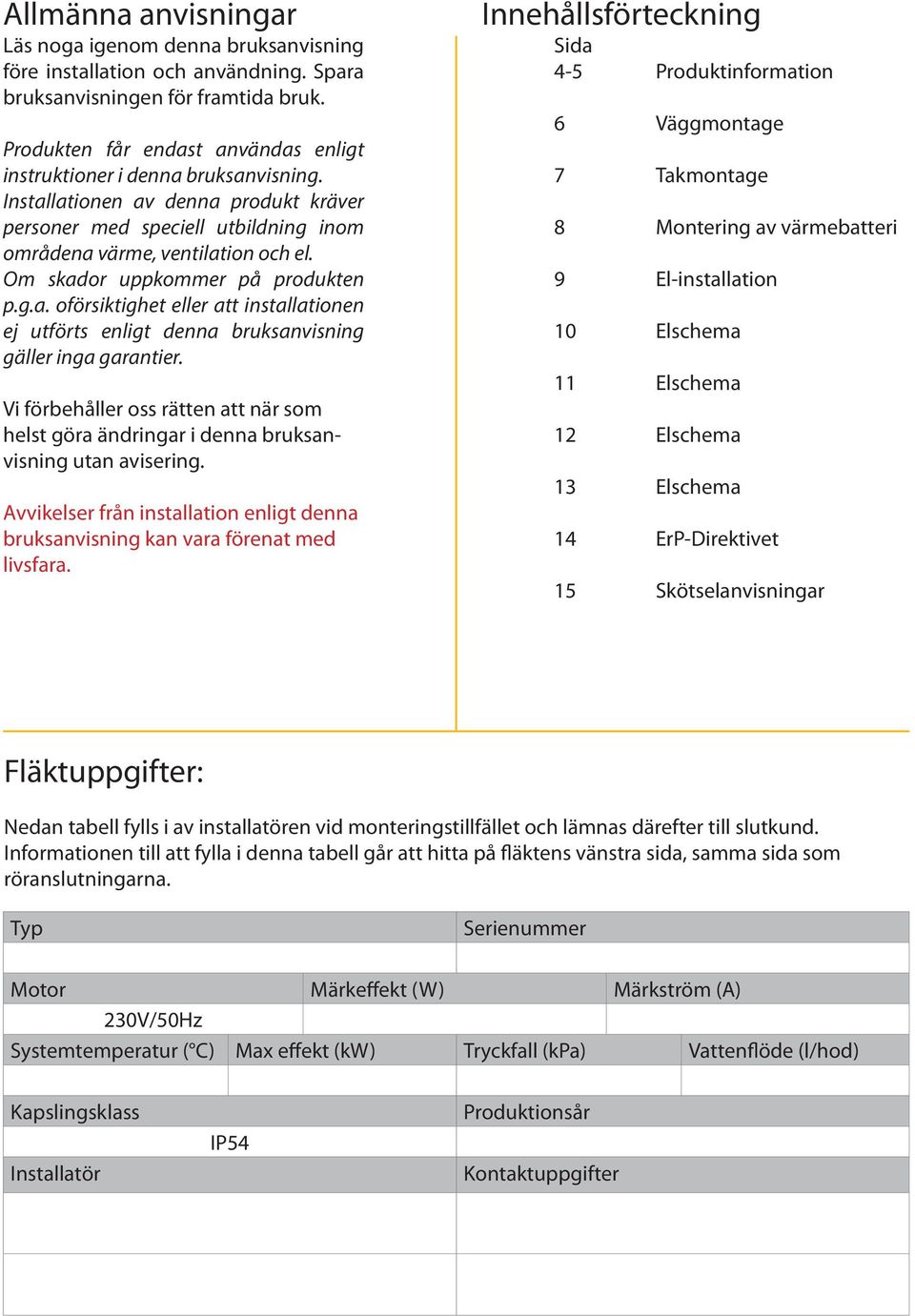 Om skador uppkommer på produkten p.g.a. oförsiktighet eller att installationen ej utförts enligt denna bruksanvisning gäller inga garantier.