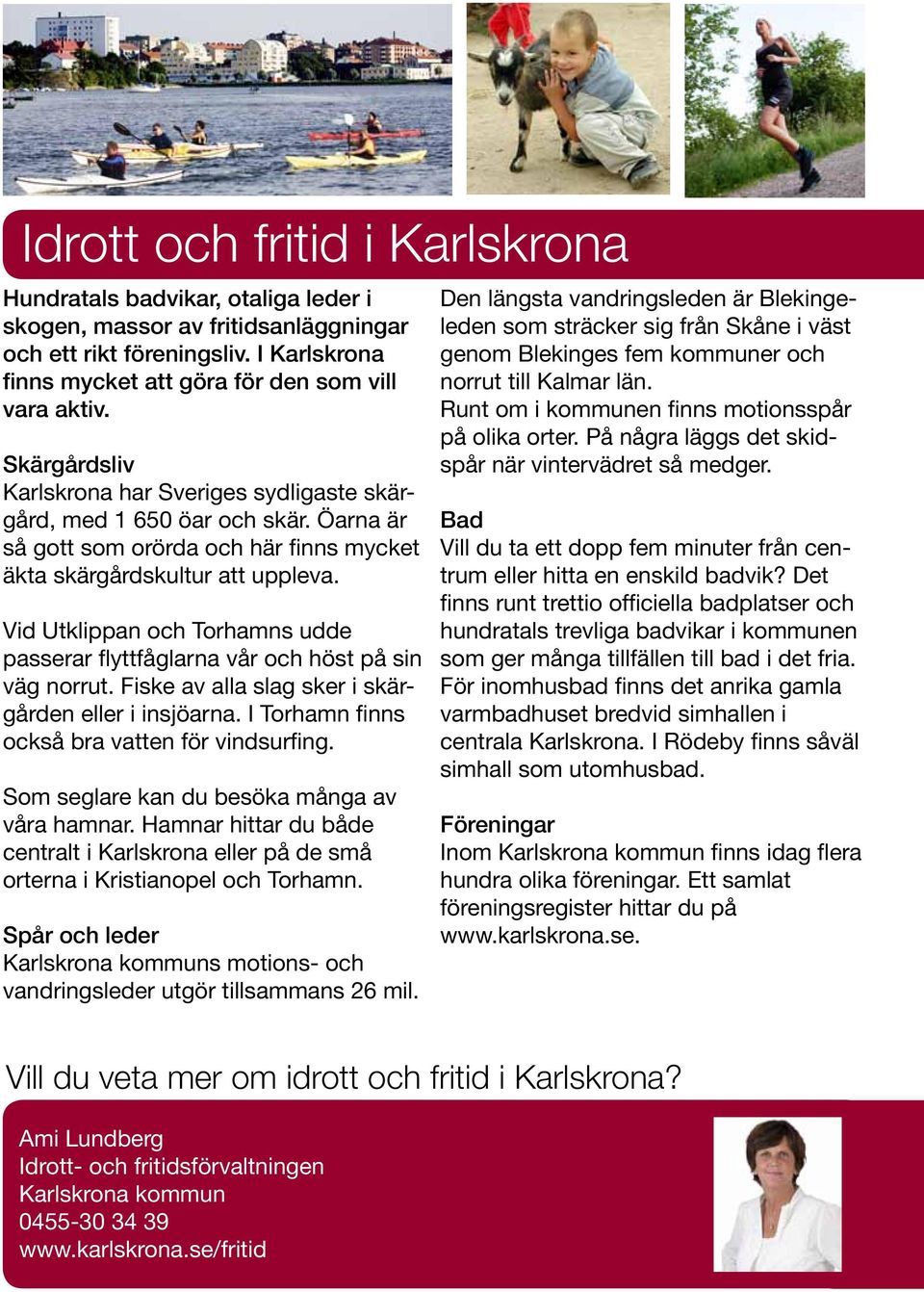 Vid Utklippan och Torhamns udde passerar flyttfåglarna vår och höst på sin väg norrut. Fiske av alla slag sker i skärgården eller i insjöarna. I Torhamn finns också bra vatten för vindsurfing.