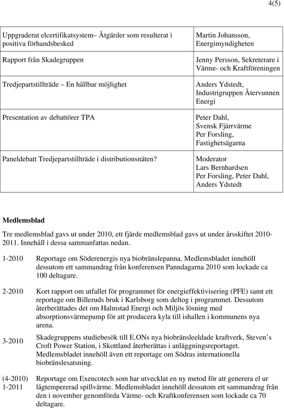 Martin Johansson, Energimyndigheten Jenny Persson, Sekreterare i Värme- och Kraftföreningen Anders Ydstedt, Industrigruppen Återvunnen Energi Peter Dahl, Svensk Fjärrvärme Per Forsling,